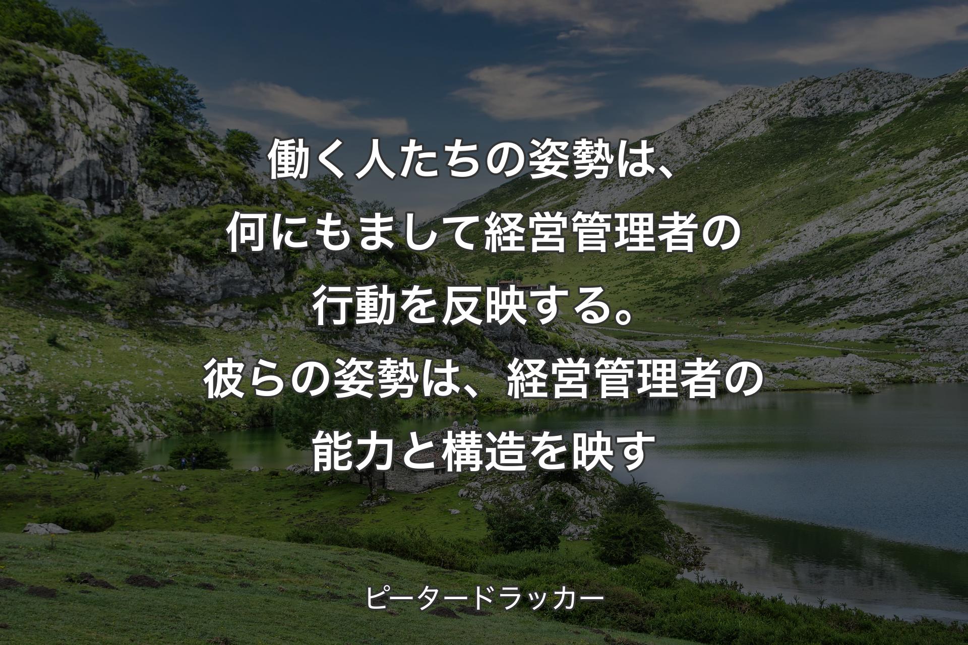 【背景1】働く人たちの姿勢は、何にもまして経営管理者の行動を反映する。彼らの姿勢は、経営管理者の能力と構造を映す - ピータードラッカー