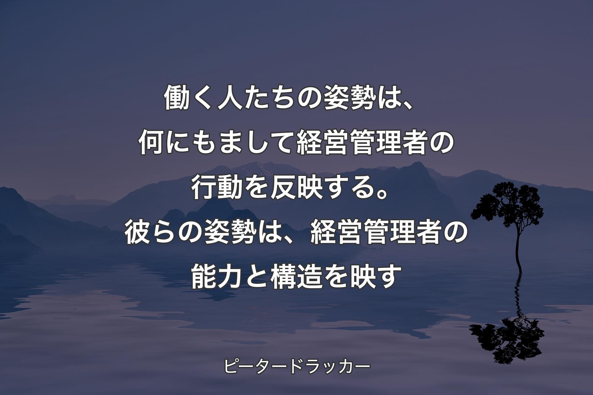 【背景4】働く人たちの姿勢は、何にもまして経営管理者の行動を反映する。彼らの姿勢は、経営管理者の能力と構造を映す - ピータードラッカー