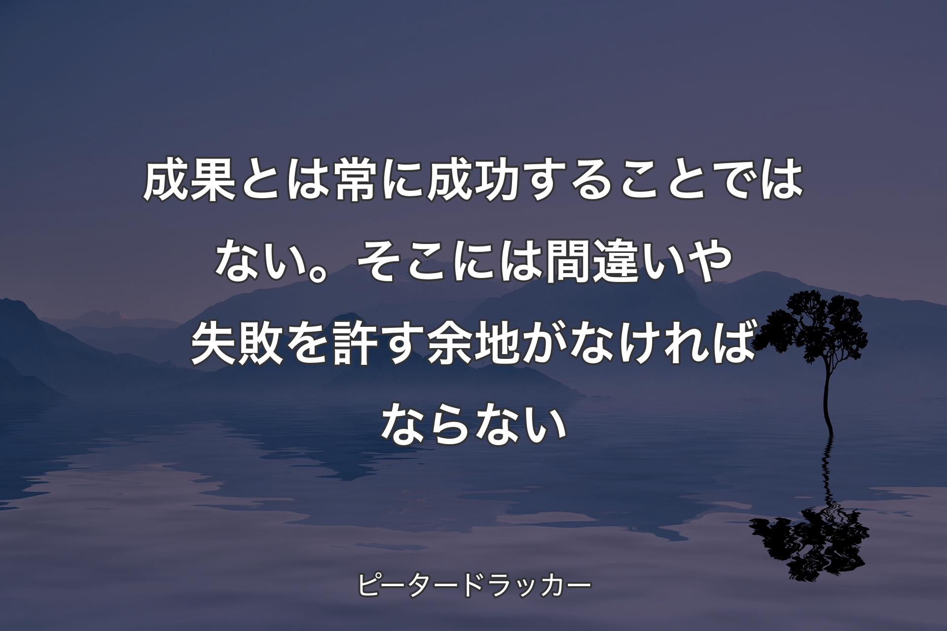 【背景4】成果とは常に成功することではない。そこには間違いや失敗を許す余地がなければならない - ピータードラッカー