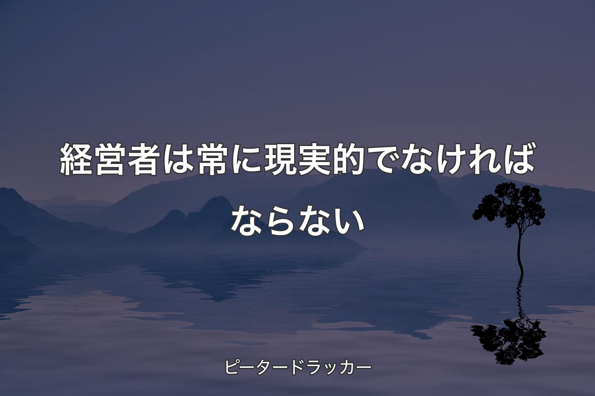 【背景4】経営者は常に現実的でなければならない - ピータードラッカー