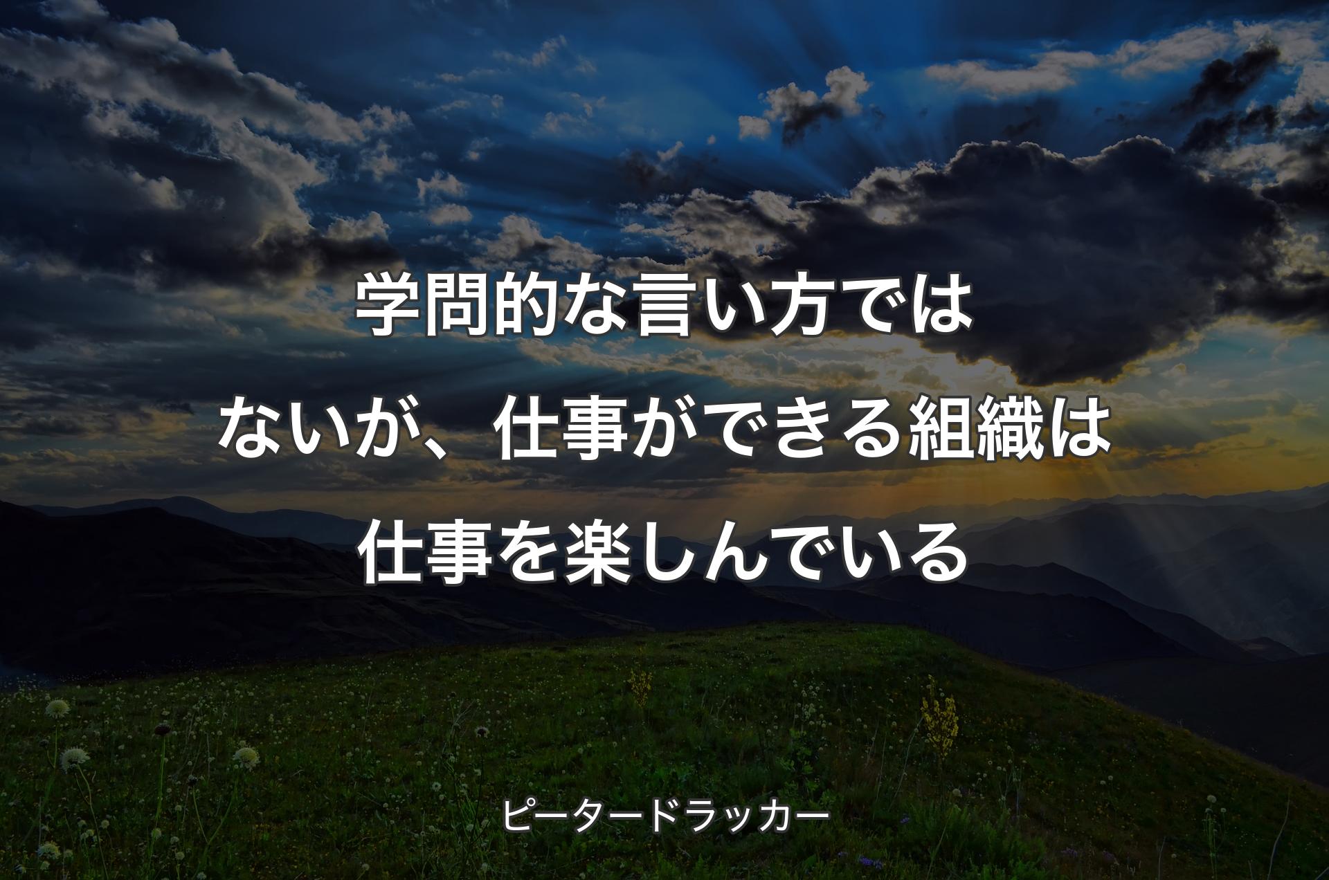 学問的な言い方ではないが、仕事ができる組織は仕事を楽しんでいる - ピータードラッカー