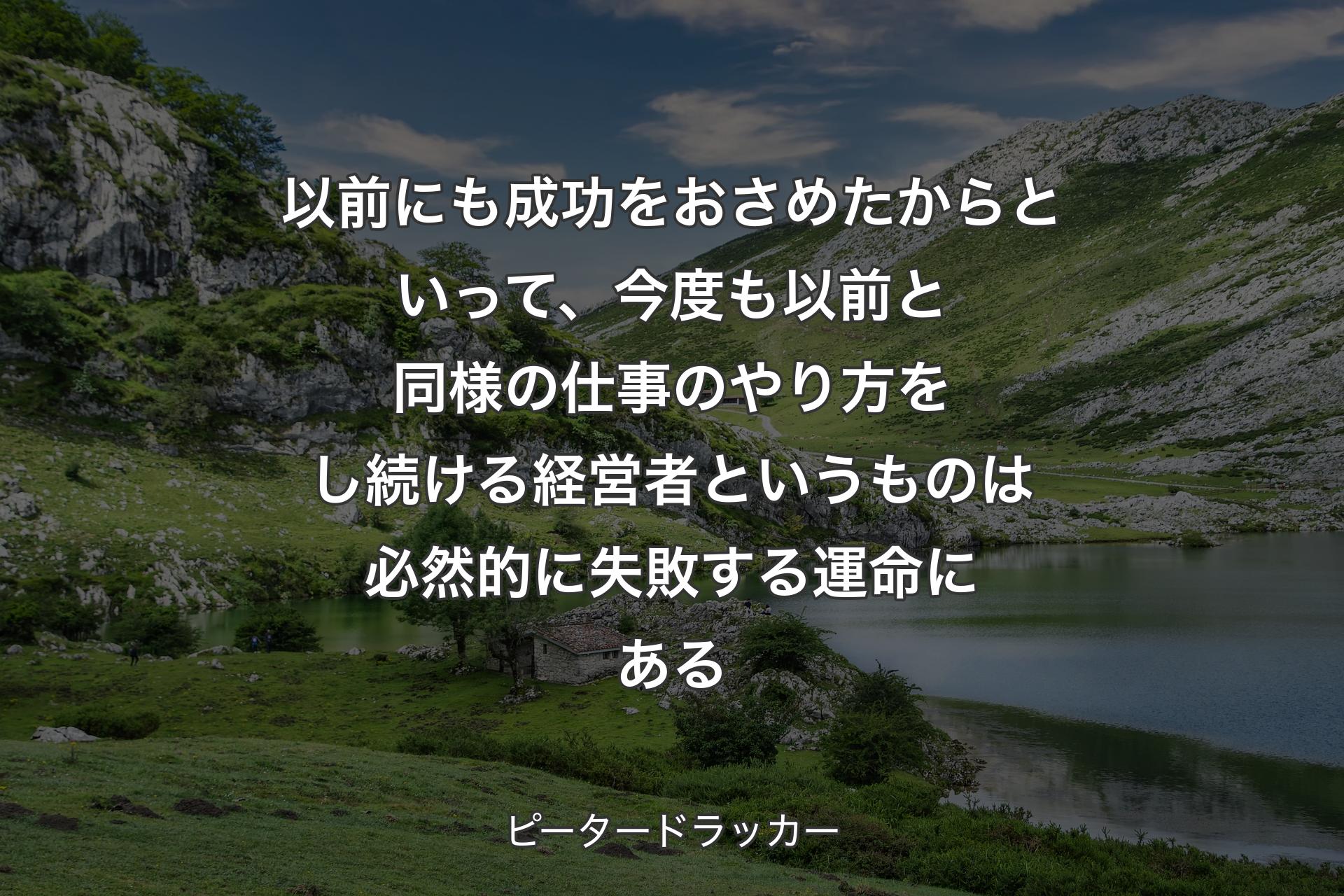 【背景1】以前にも成功をおさめたからといって、今度も以前と同様の仕事のやり方をし続ける経営者というものは必然的に失敗する運命にある - ピータードラッカー