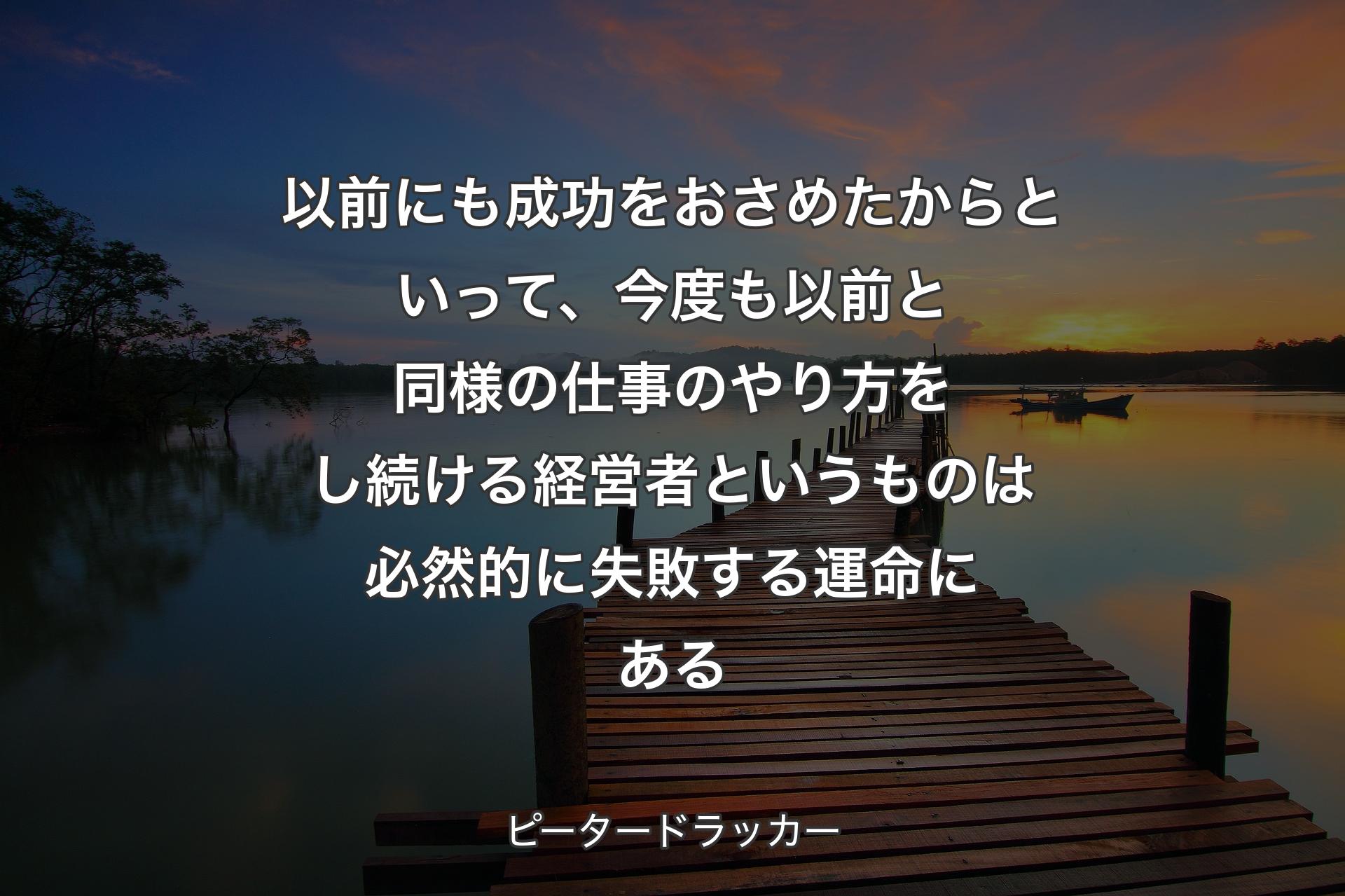 【背景3】以前にも成功をおさめたからといって、今度も以前と同様の仕事のやり方をし続ける経営者というものは必然的に失敗する運命にある - ピータードラッカー