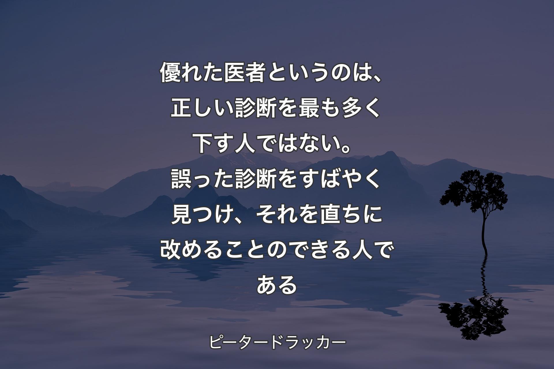 【背景4】優れた医者というのは、正しい診断を最も多く下す人ではない。誤った診断をすばやく見つけ、それを直ちに改めることのできる人である - ピータードラッカー