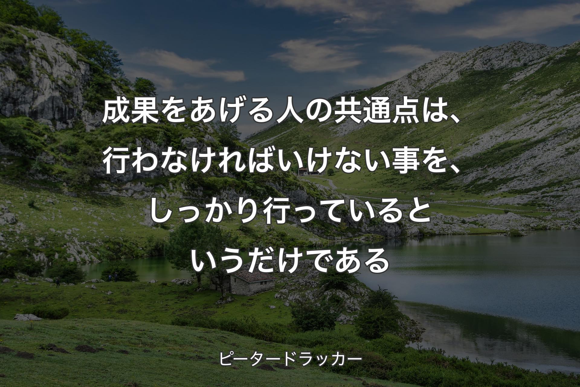 【背景1】成果をあげる人の共通点は、行わなければいけない事を、しっかり行っているというだけである - ピータードラッカー