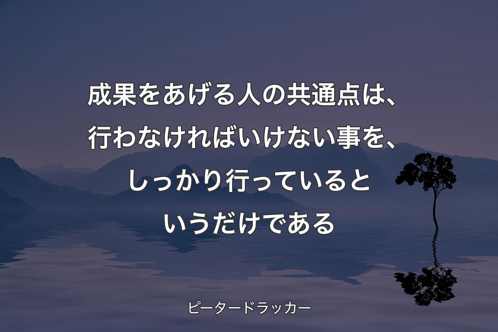 【背景4】成果をあげる人の共通点は、行わなければいけない事を、しっかり行っているというだけである - ピータードラッカー