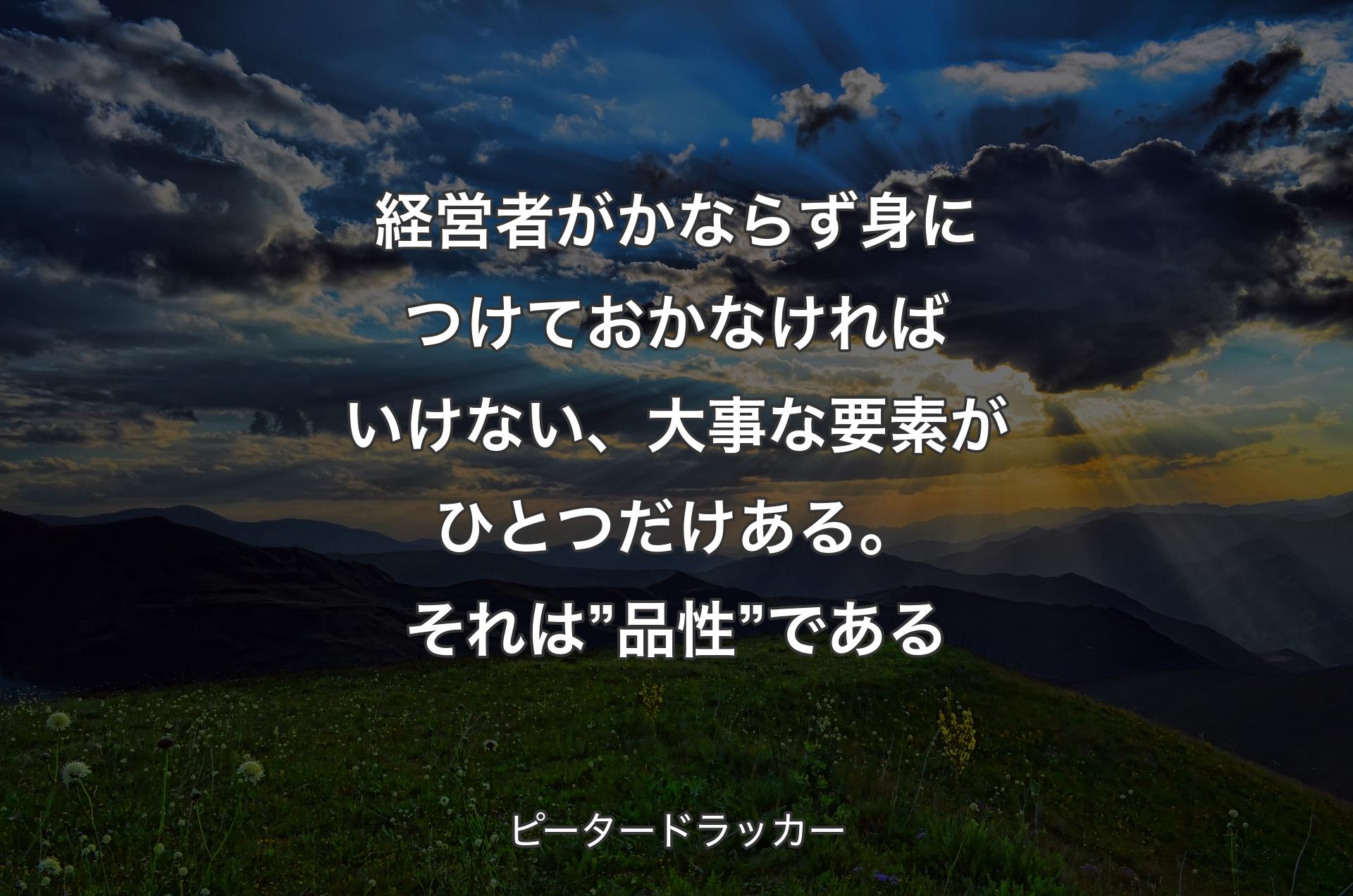 経営者がかならず身につけておかなければいけない、大事な要素がひとつだけある。それは”品性”である - ピータードラッカー