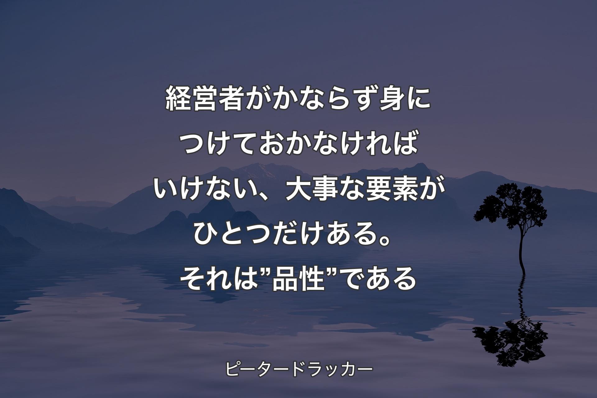 【背景4】経営者がかならず身につけておかなければいけない、大事な要素がひとつだけある。それは”品性”である - ピータードラッカー