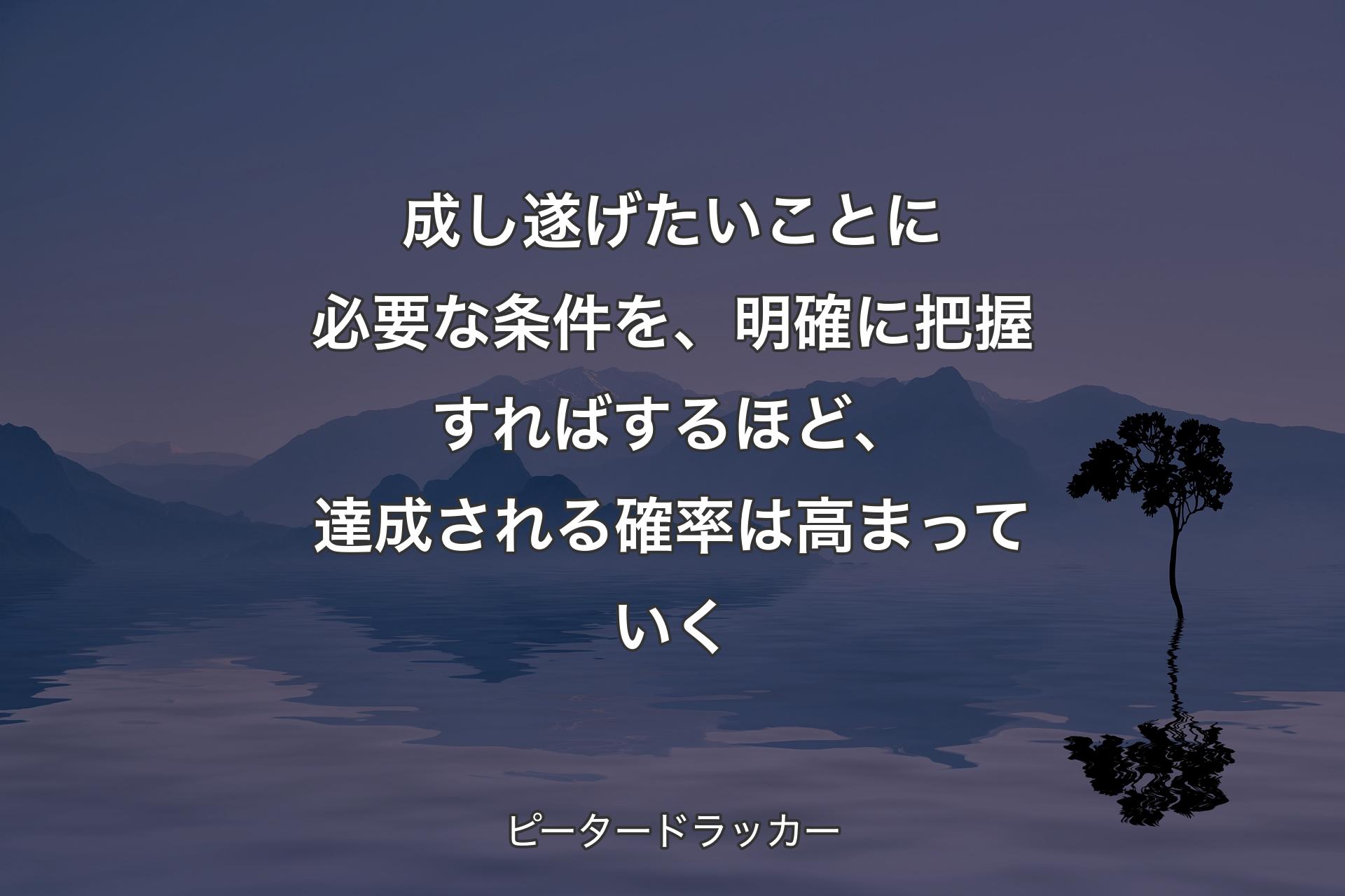 【背景4】成し遂げたいことに必要な条件を、明確に把握すればするほど、達成される確率は高まっていく - ピータードラッカー