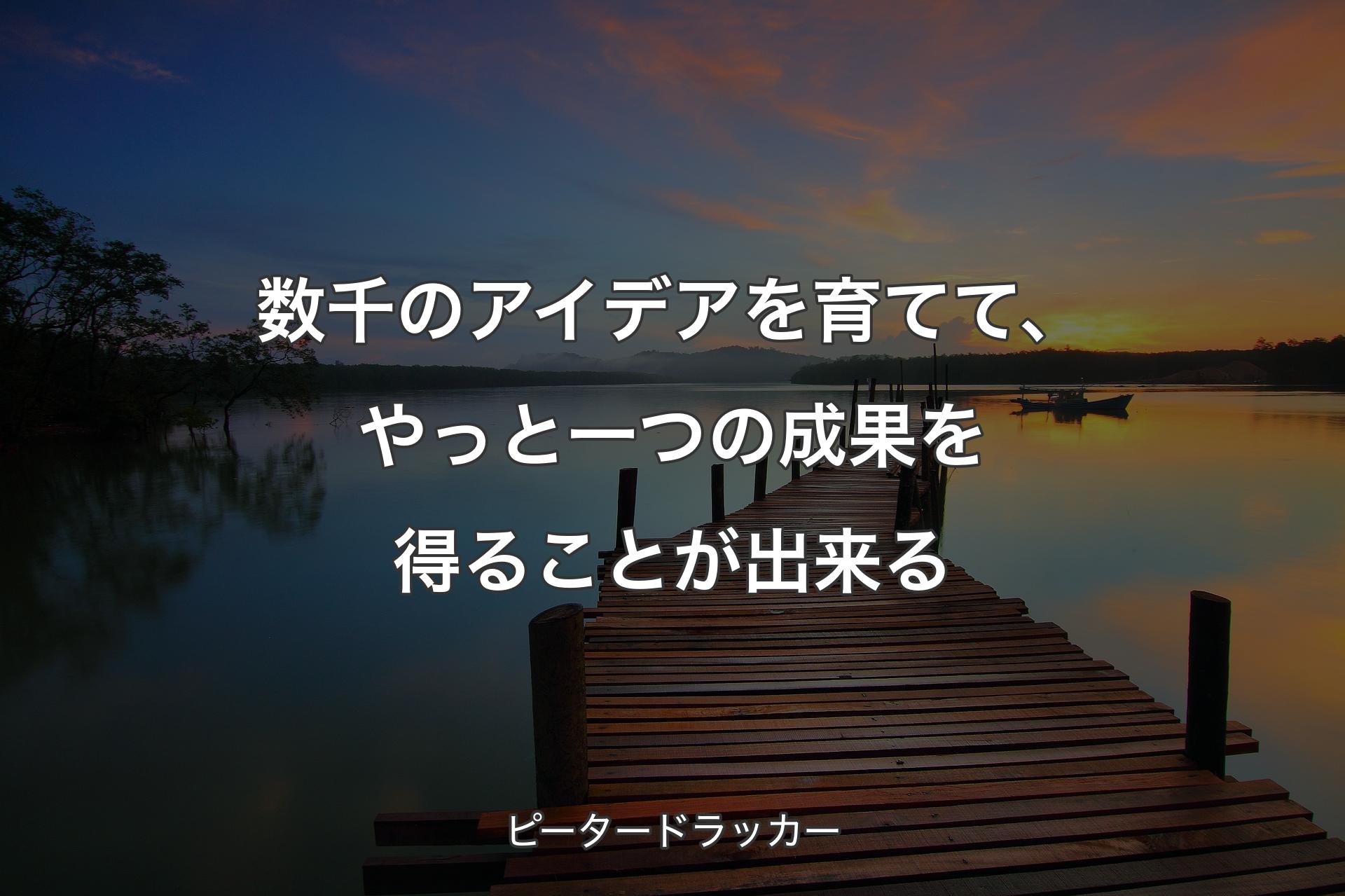 数千のアイデアを育てて、やっと一つの成果を得ることが出来る - ピータードラッカー