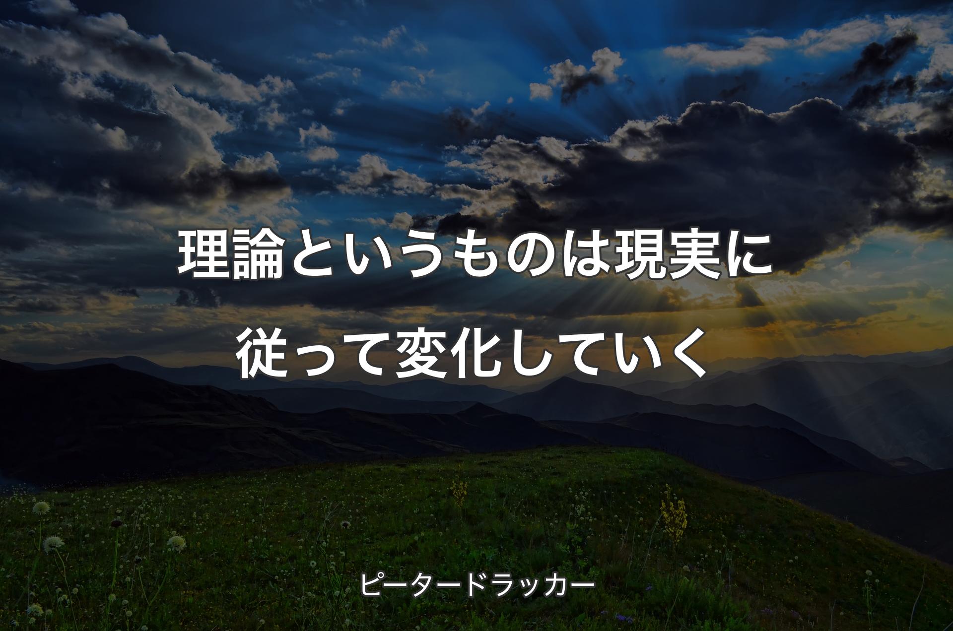 理論というものは現実に従って変化していく - ピータードラッカー