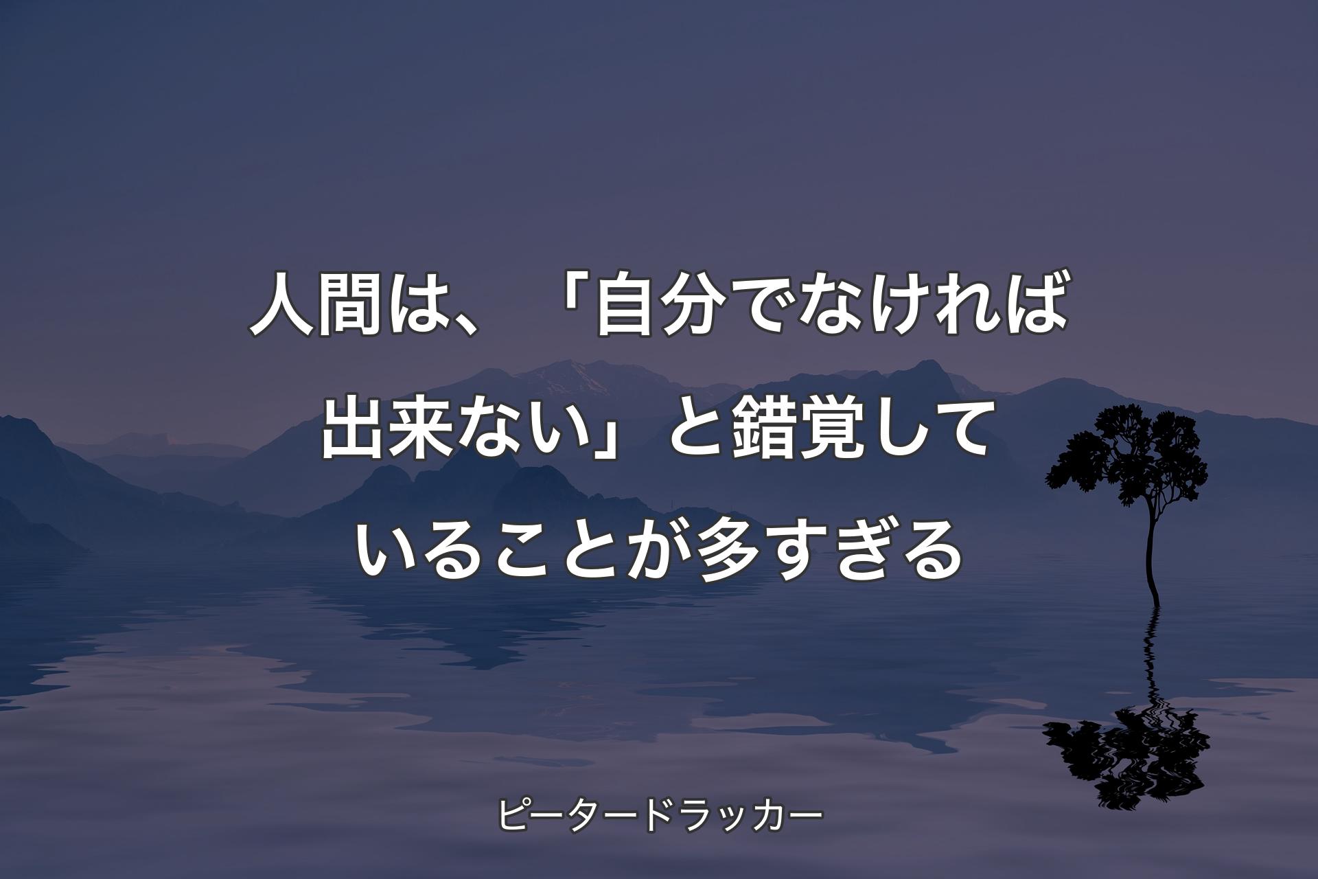 【背景4】人間は、「自分でなければ出来ない」と錯覚していることが多すぎる - ピータードラッカー