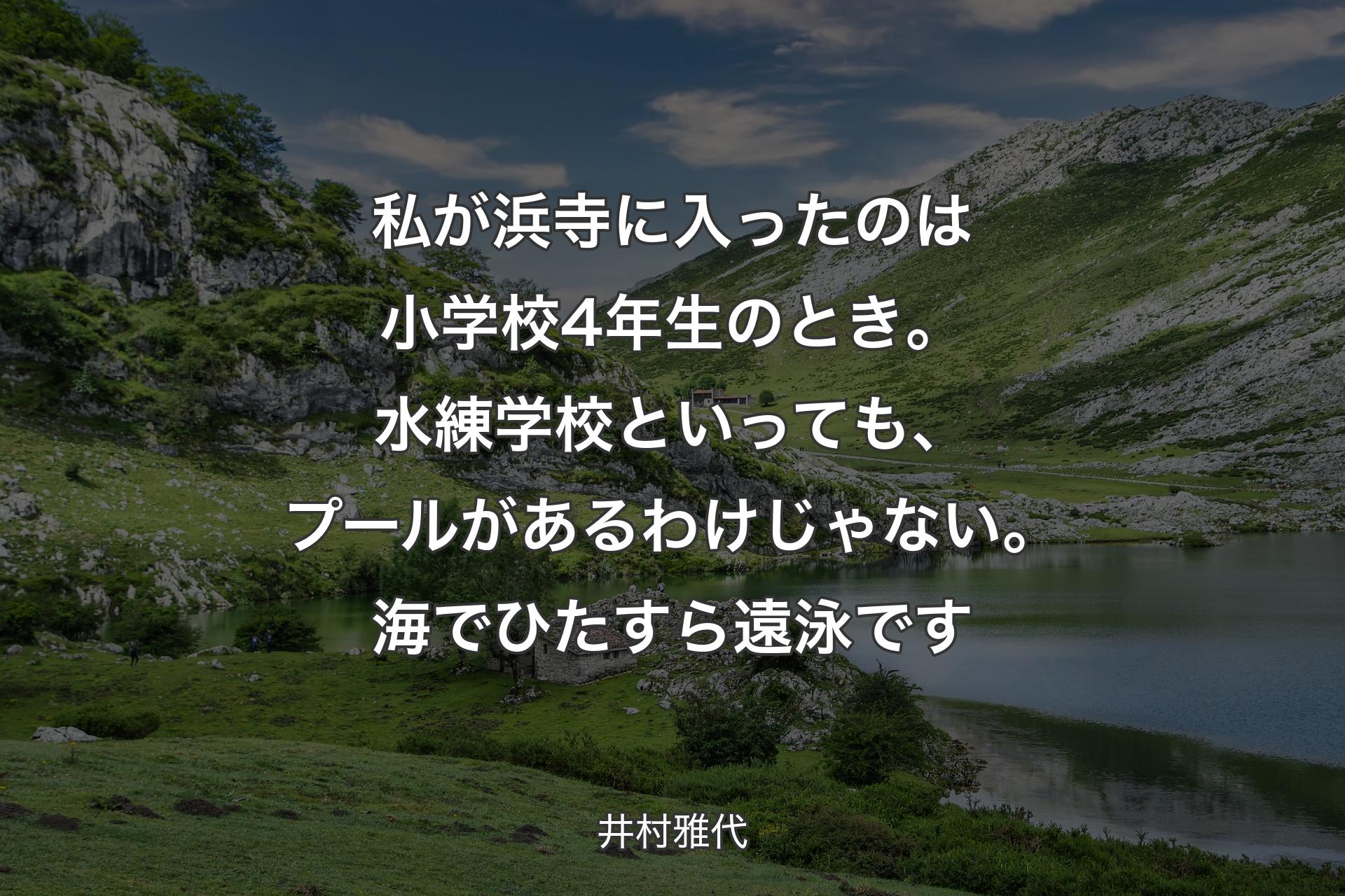 【背景1】私が浜寺に入ったのは小学校4年生のとき。水練学校といっても、プールがあるわけじゃない。海でひたすら遠泳です - 井村雅代