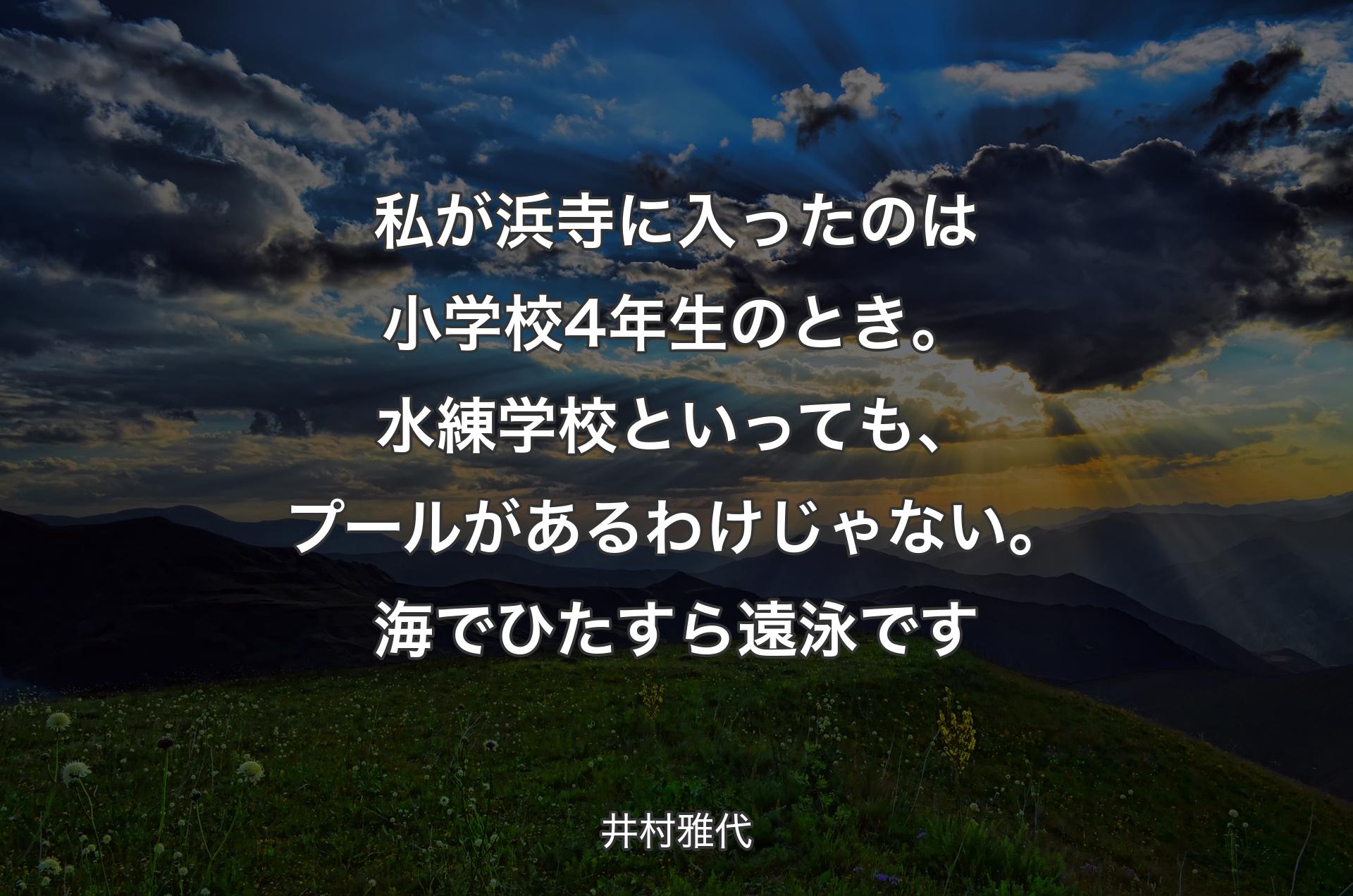 私が浜寺に入ったのは小学校4年生のとき。水練学校といっても、プールがあるわけじゃない。海でひたすら遠泳です - 井村雅代