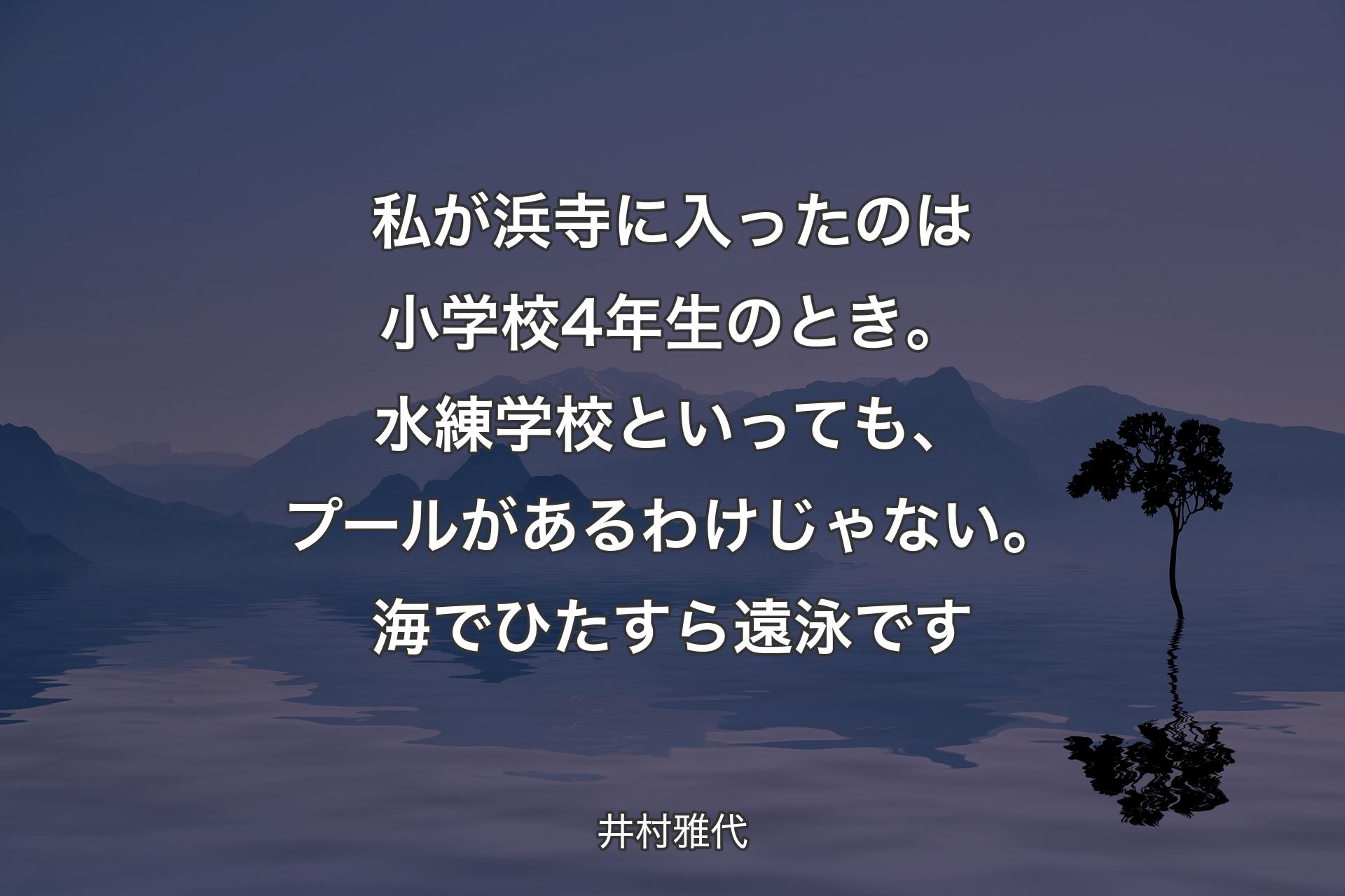 【背景4】私が浜寺に入ったのは小学校4年生のとき。水練学校といっても、プールがあるわけじゃない。海でひたすら遠泳です - 井村雅代