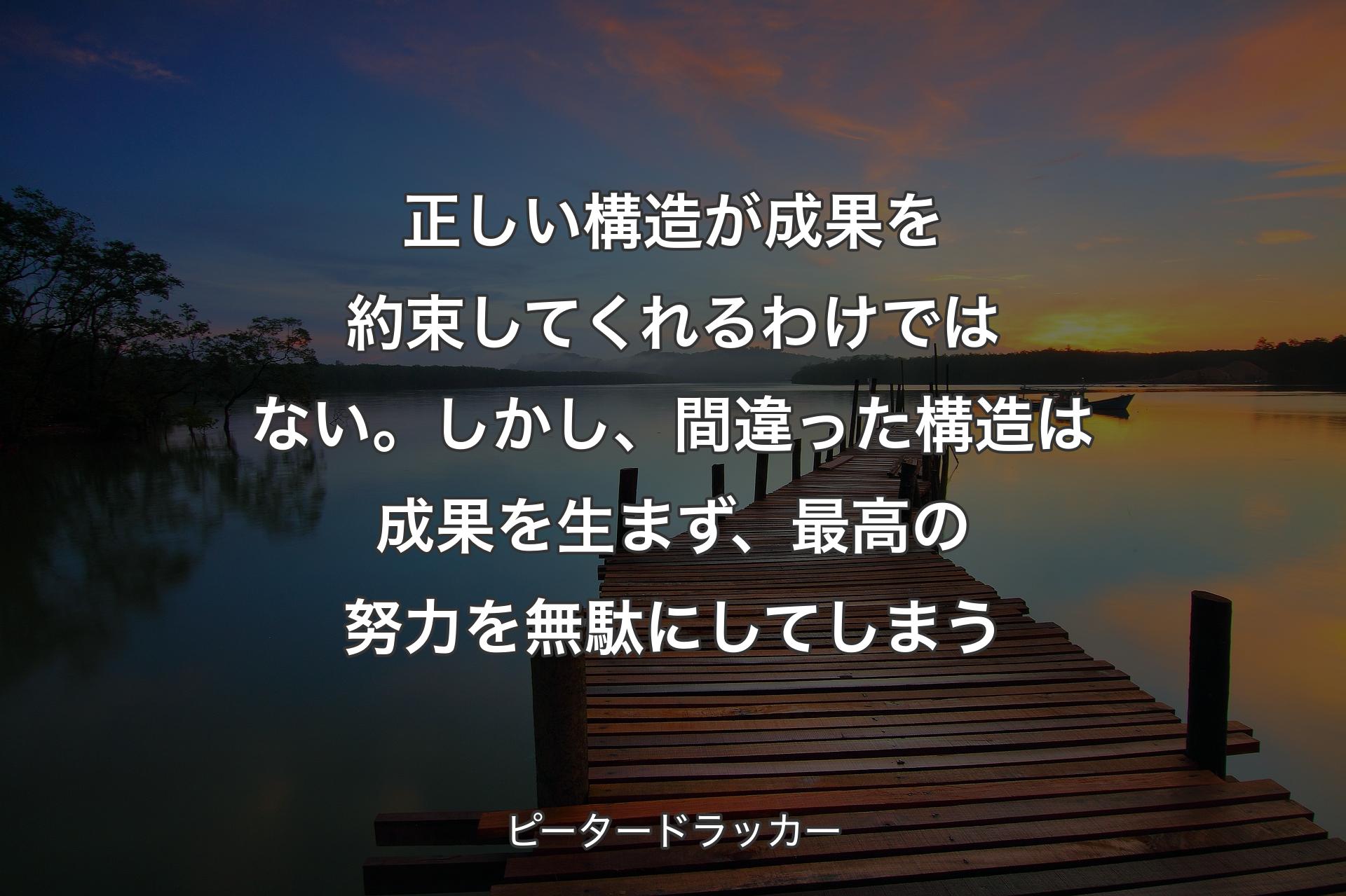 【背景3】正しい構造が成果を約束してくれるわけではない。しかし、間違った構造は成果を生まず、最高の努力を無駄にしてしまう - ピータードラッカー