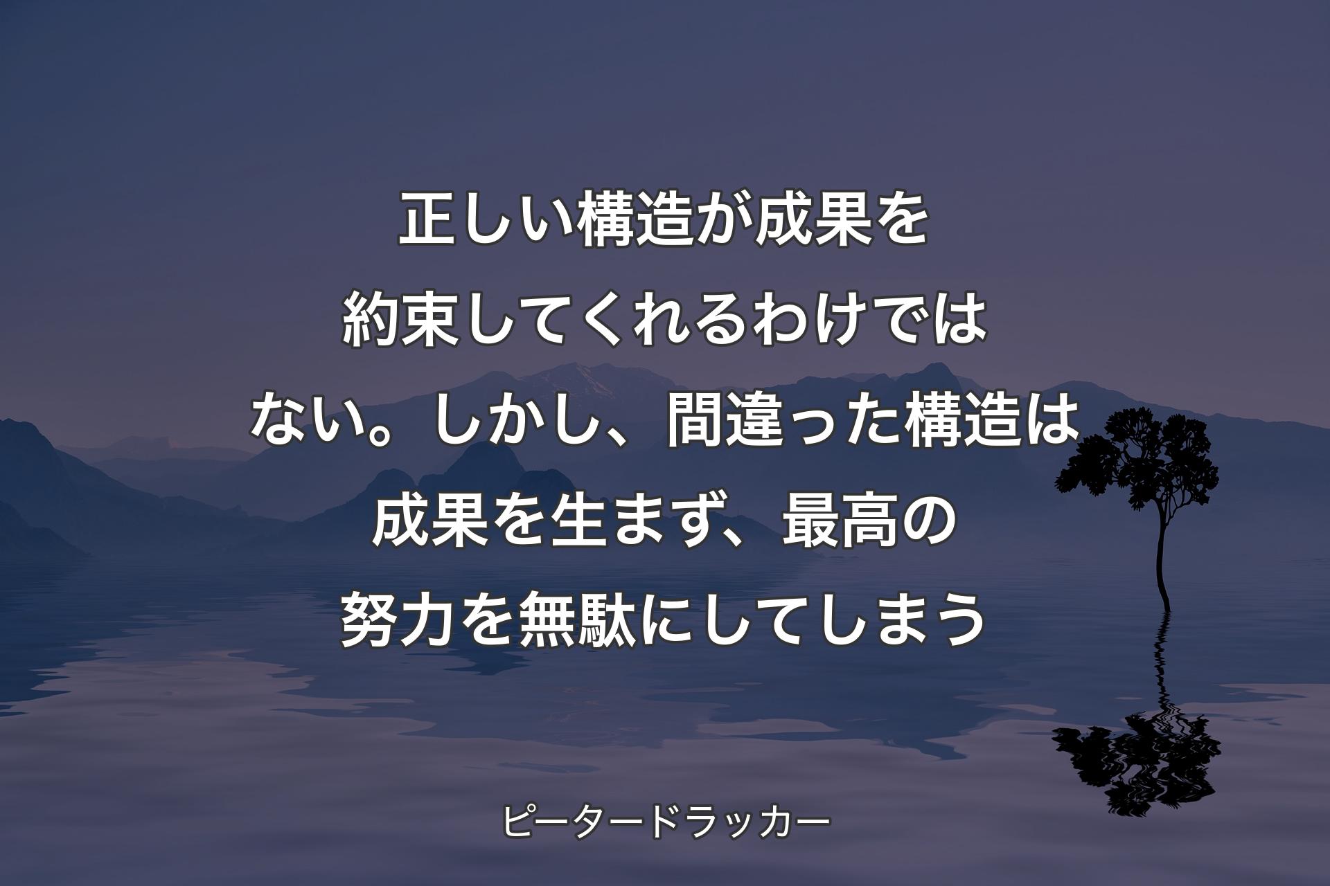 【背景4】正しい構造が成果を約束してくれるわけではない。しかし、間違った構造は成果を生まず、最高の努力を無駄にしてしまう - ピータードラッカー