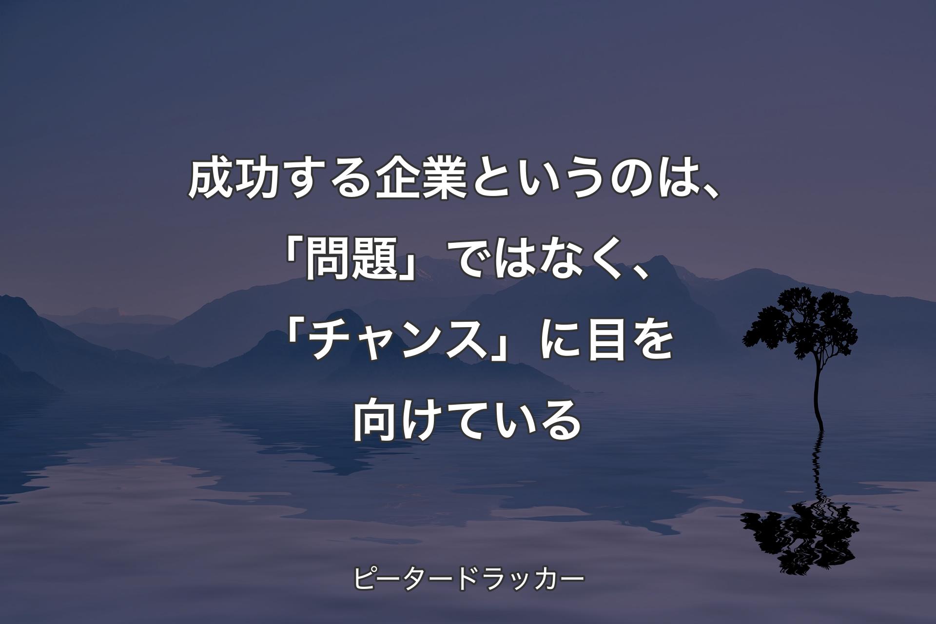 【背景4】成功する企業というのは、「問題」ではなく、「チャンス」に目を向けている - ピータードラッカー