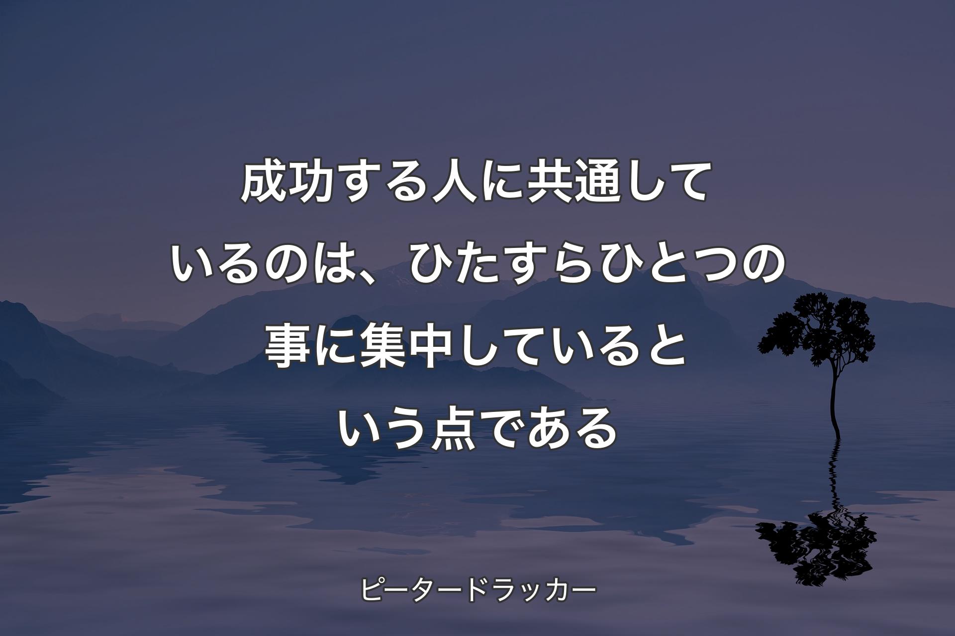 【背景4】成功する人に共通しているのは、ひたすらひとつの事に集中しているという点である - ピータードラッカー