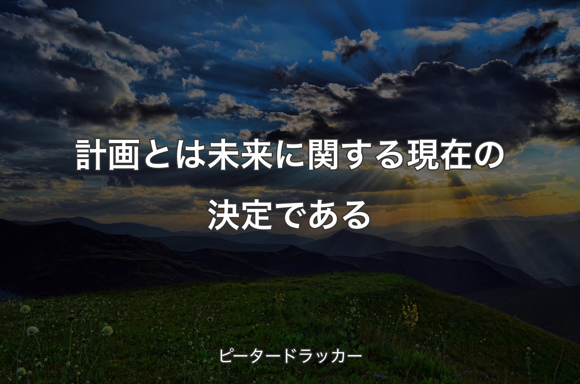 計画とは未来に関する現在の決定である - ピータードラッカー