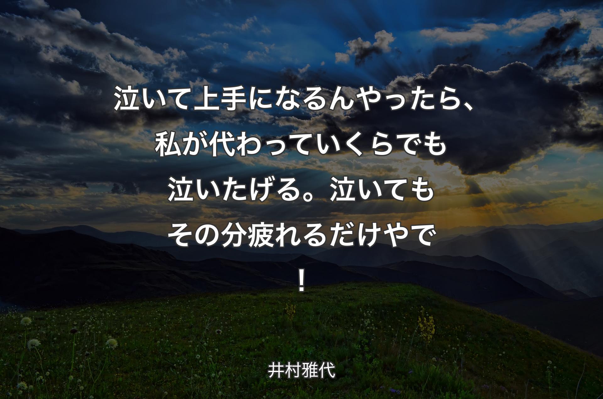 泣いて上手になるんやったら、私が代わっていくらでも泣いたげる。泣いてもその分疲れるだけやで！ - 井村雅代