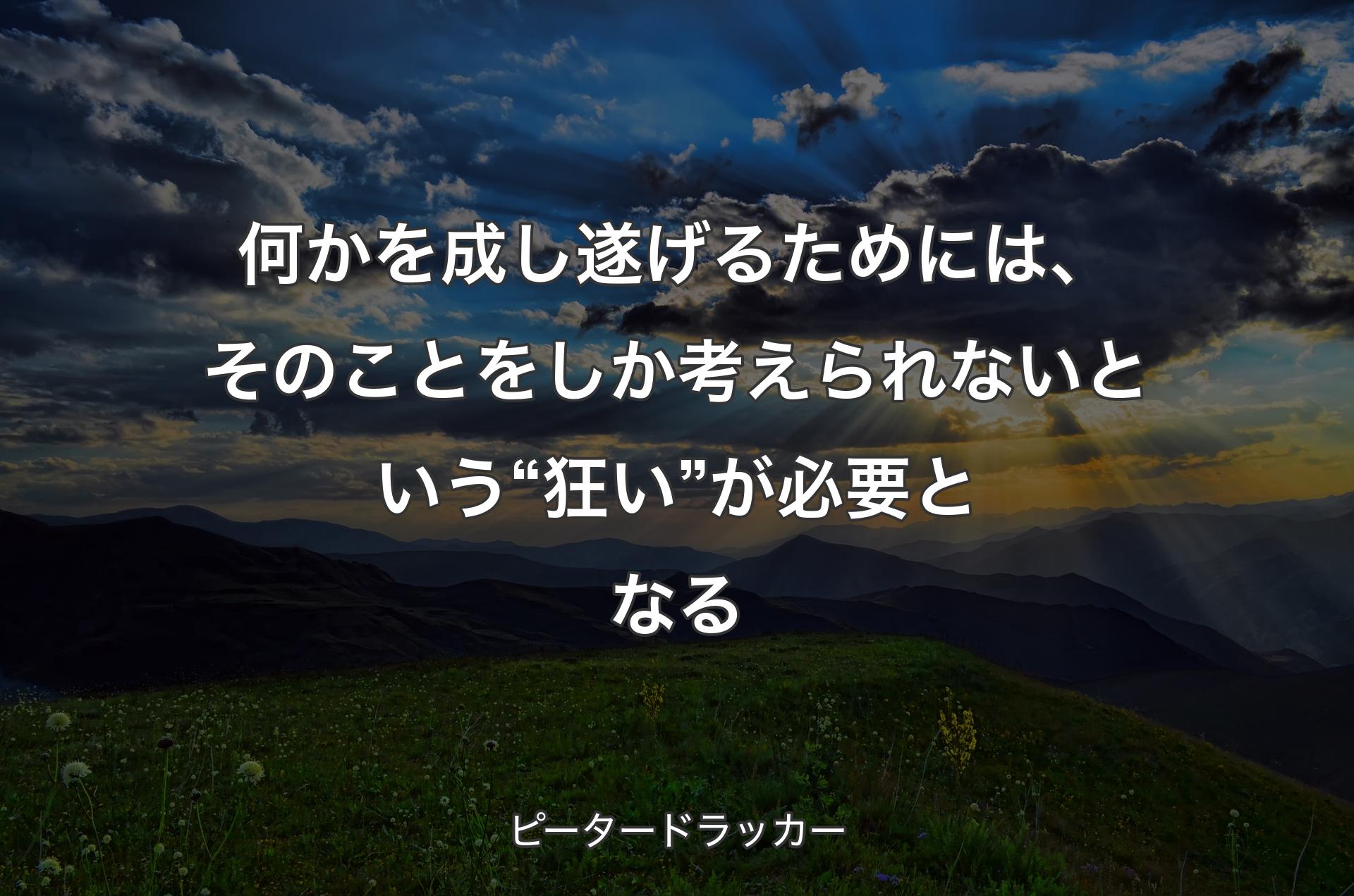 何かを成し遂げるためには、そのことをしか考えられないという“狂い”が必要となる - ピータードラッカー