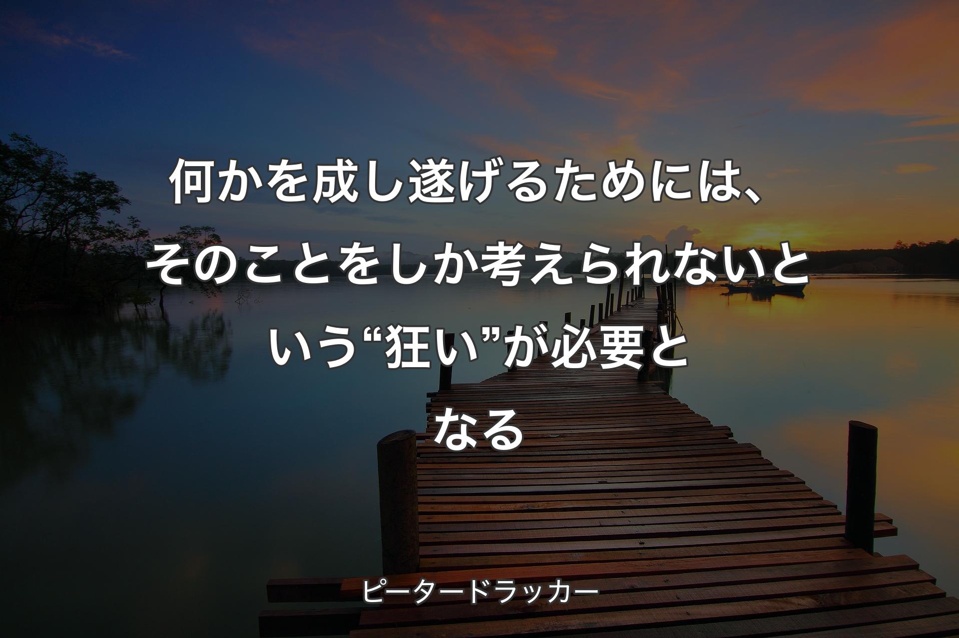 【背景3】何かを成し�遂げるためには、そのことをしか考えられないという“狂い”が必要となる - ピータードラッカー