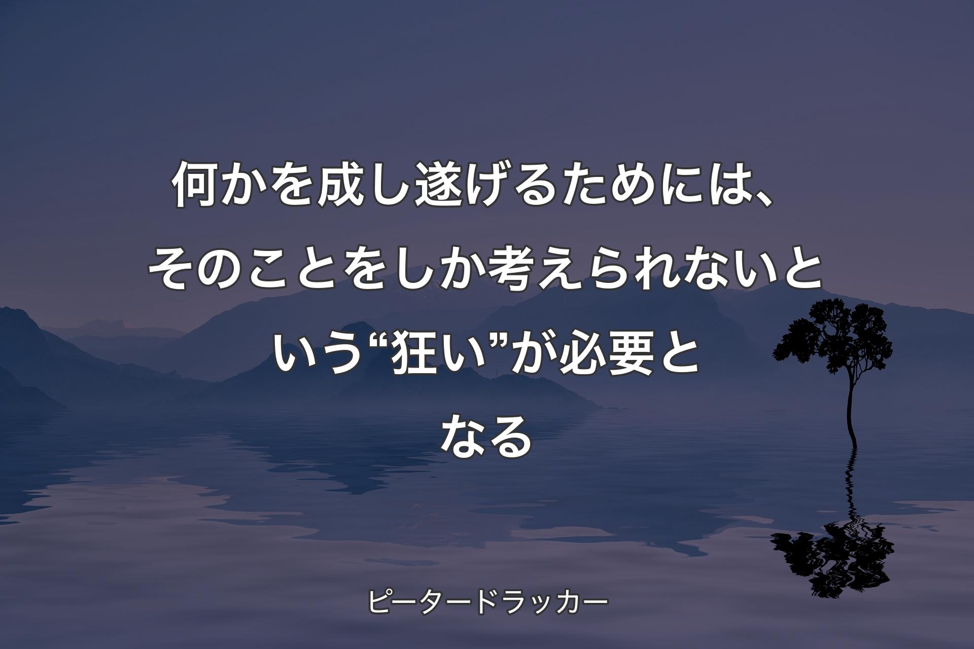 【背景4】何かを成し遂げるためには、そのことをしか考えられないという“狂い”が必要となる - ピータードラッカー