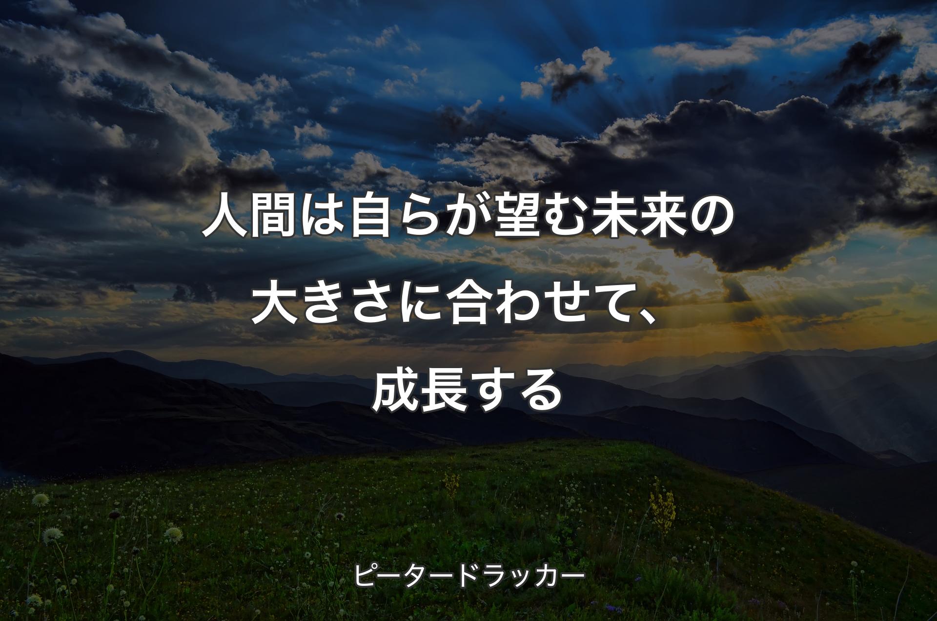 人間は自らが望む未来の大きさに合わせて、成長する - ピータードラッカー