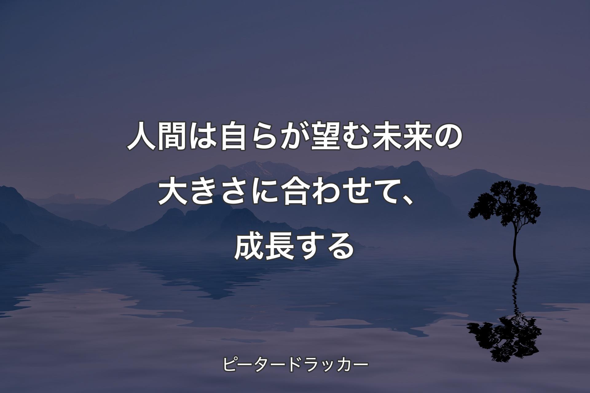 【背景4】人間は自らが望む未来の大きさに合わせて、成長する - ピータードラッカー