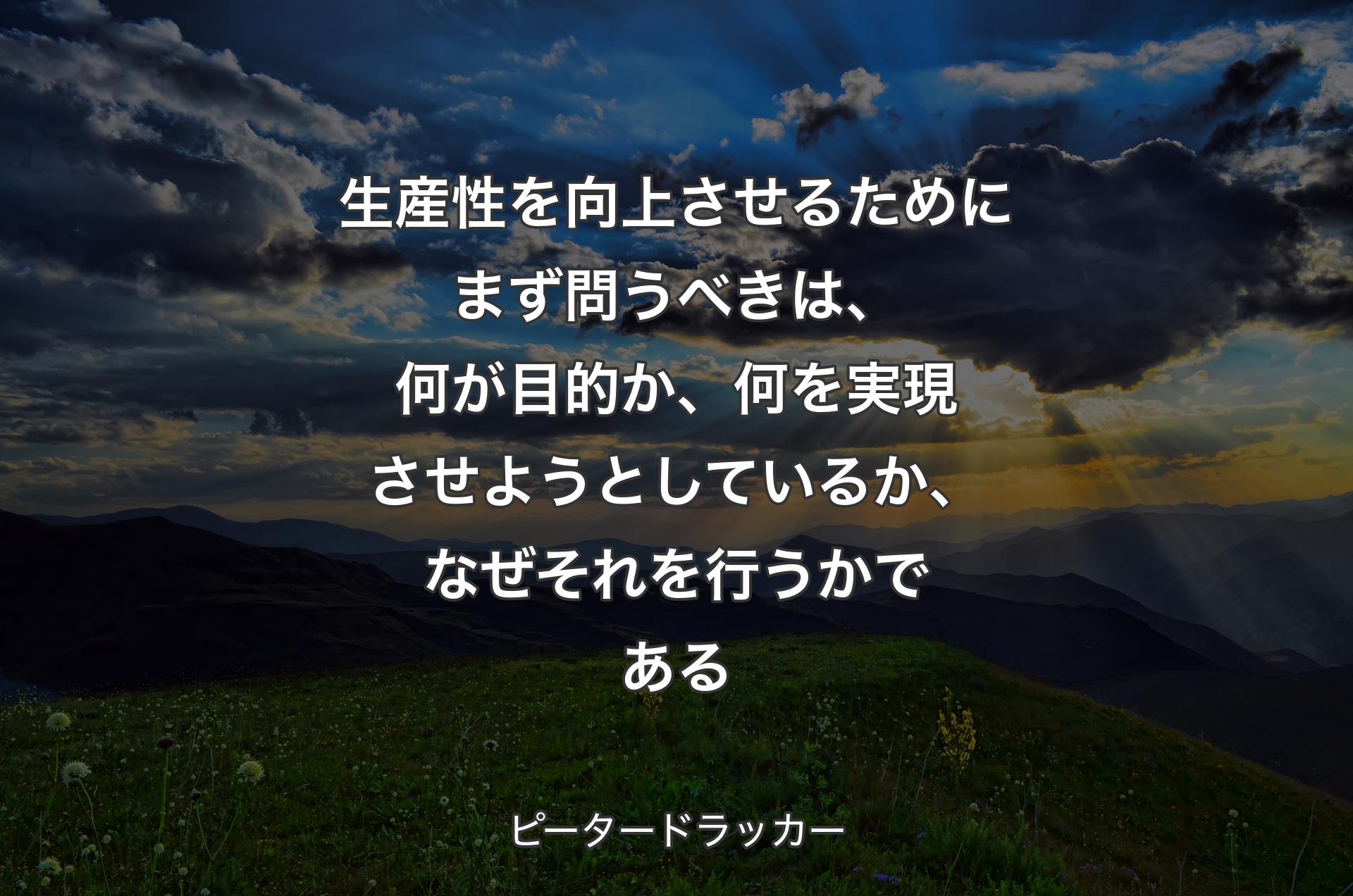 生産性を向上させるためにまず問うべきは、何が目的か、何を実現させようとしているか、なぜそれを行うかである - ピータードラッカー