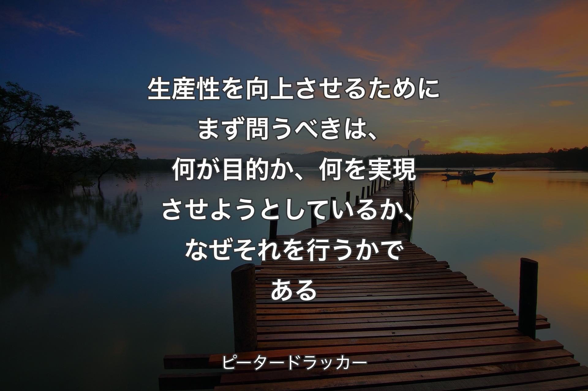 生産性を向上させるためにまず問うべきは、何が目的か、何を実現させようとしているか、なぜそれを行うかである - ピータードラッカー