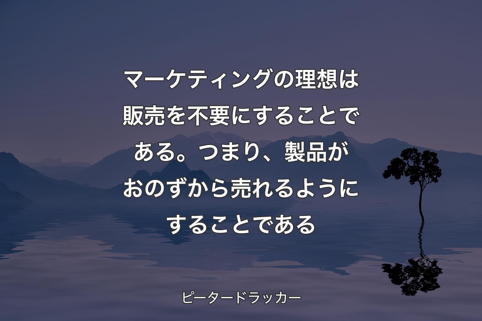 【背景4】マーケティングの理想は販売を不要にすることである。つまり、製品がおのずから売れるようにすることである - ピータードラッカー