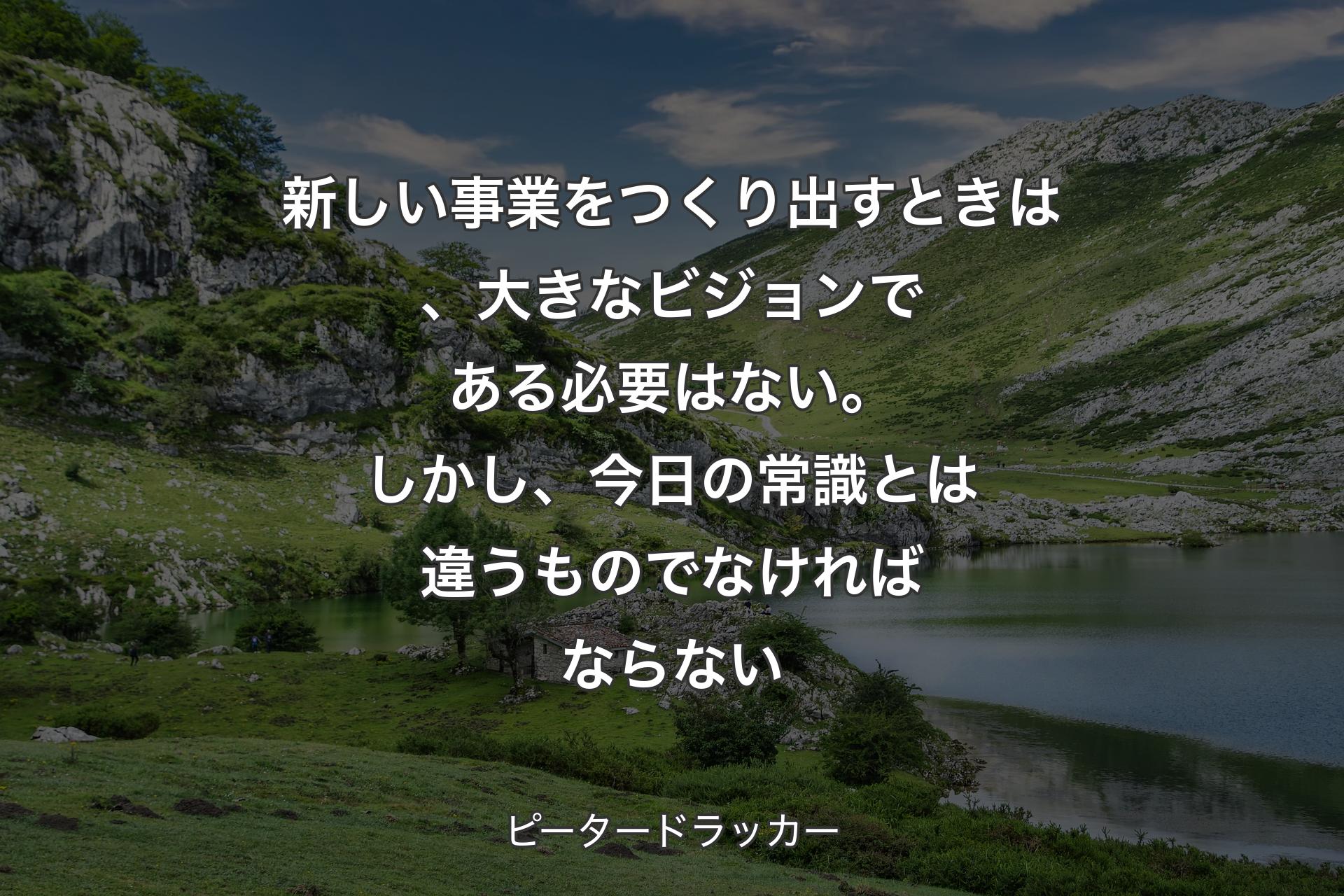 【背景1】新しい事業をつくり出すときは、大きなビジョンである必要はない。しかし、今日の常識とは違うものでなければならない - ピータードラッカー