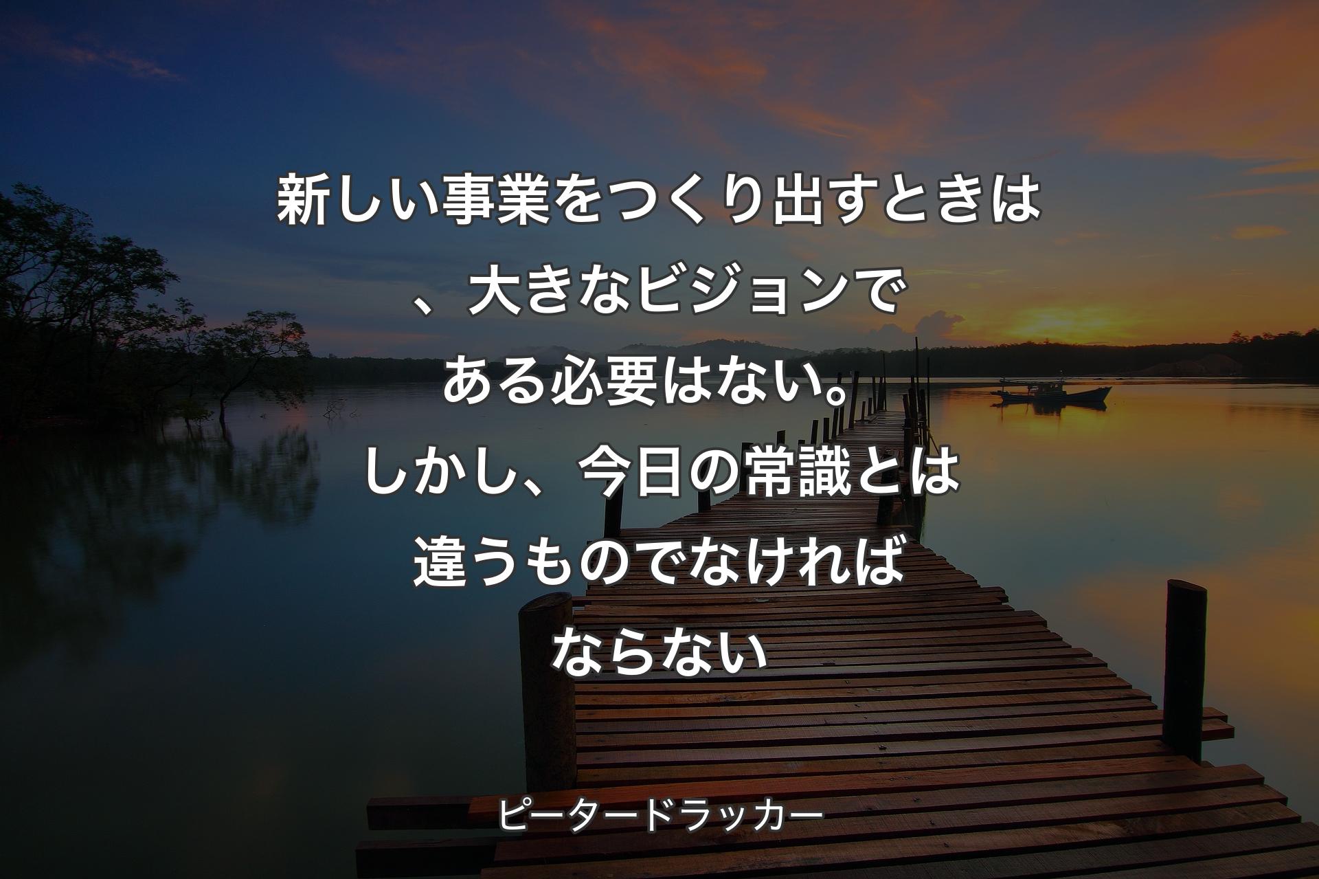 【背景3】新しい事業をつくり出すときは、大きなビジョンである必要はない。しかし、今日の常識とは違うものでなければならない - ピータードラッカー