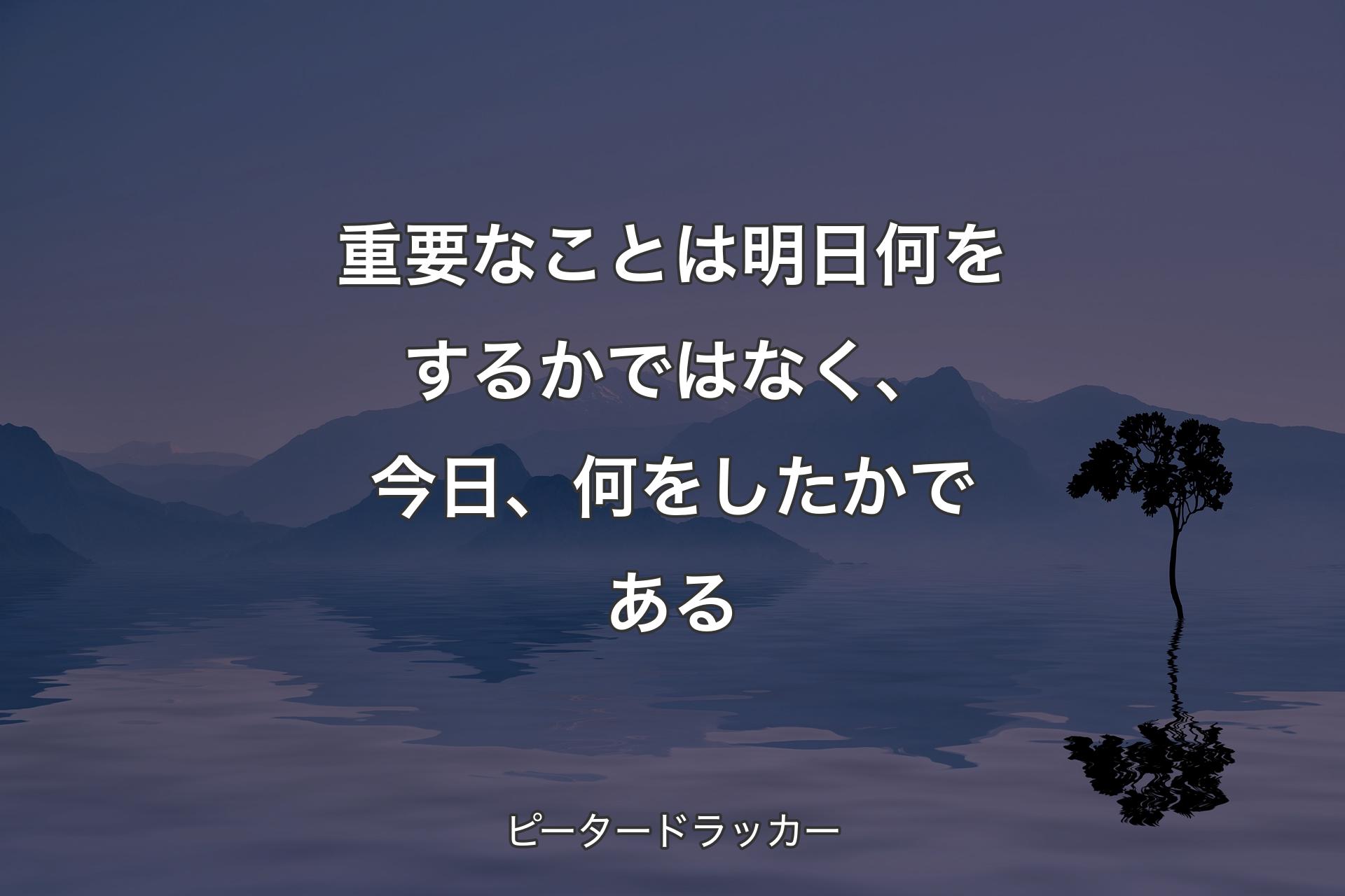 【背景4】重要なことは明日何をするかではなく、今日、何をしたかである - ピータードラッカー