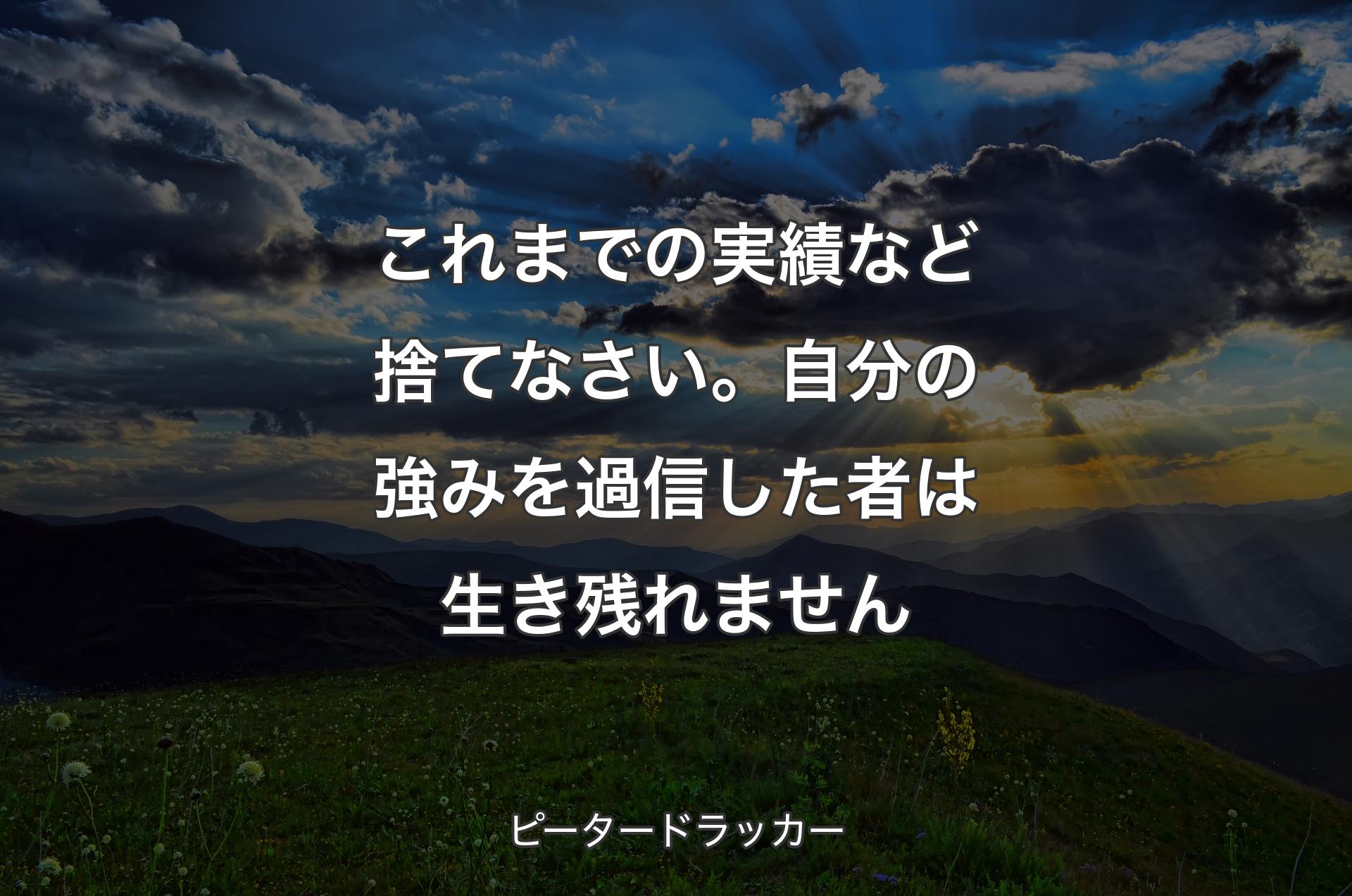 これまでの実績など捨てなさい。自分の強みを過信した者は生き残れません - ピータードラッカー