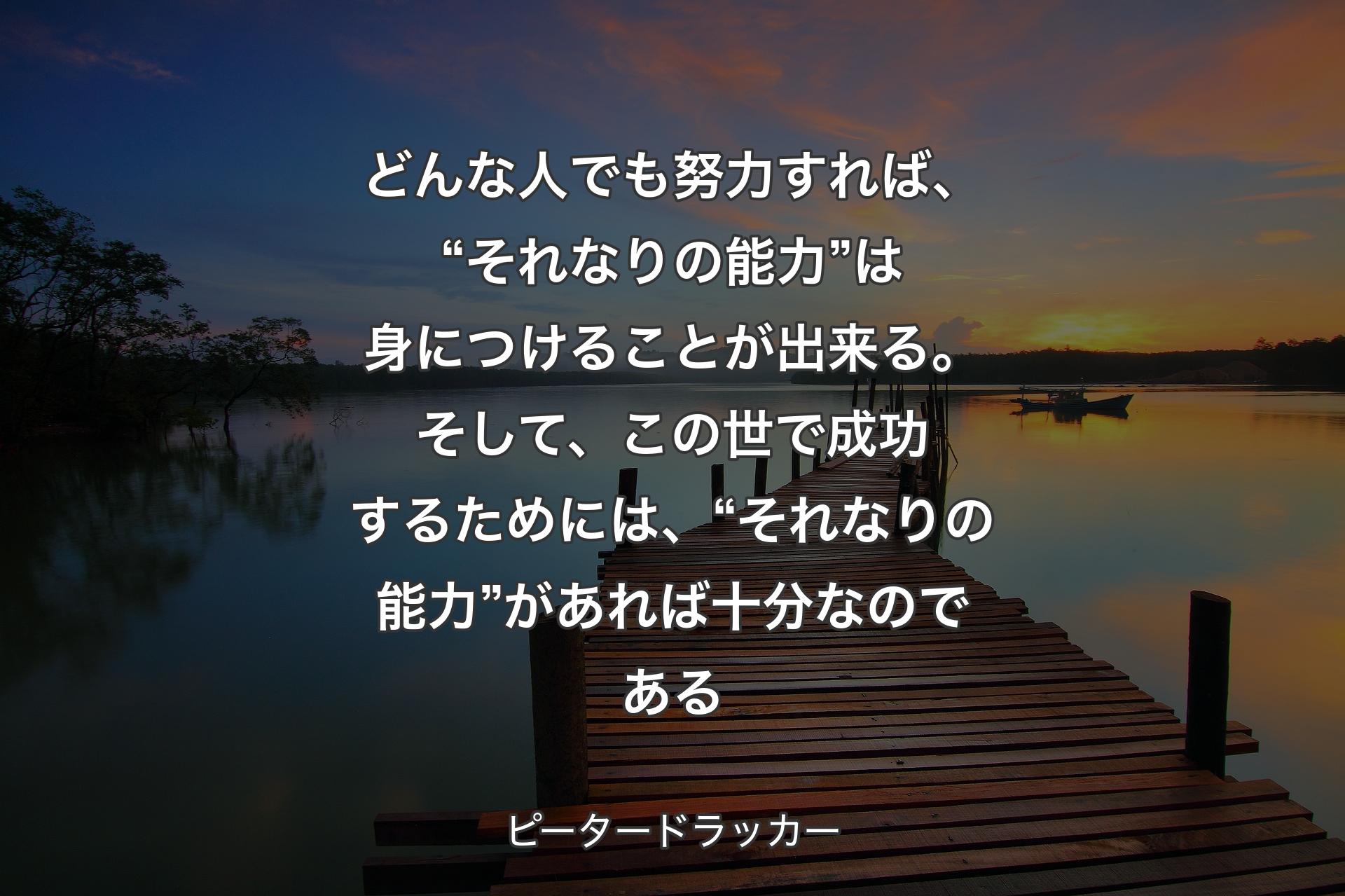 【背景3】どんな人でも努力すれば、“それなりの能力”は身につけることが出来る。そして、この世で成功するためには、“それなりの能力”があれば十分なのである - ピータードラッカー