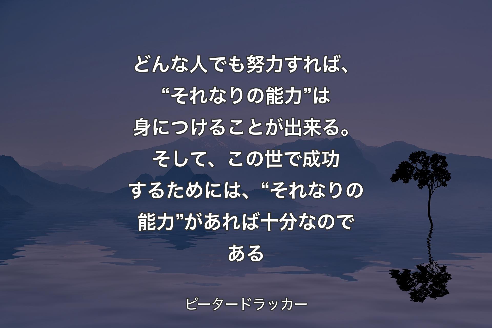 【背景4】どんな人でも努力すれば、“それなりの能力”は身につけることが出来る。そして、この世で成功するためには、“それなりの能力”があれば十分なのである - ピータードラッカー