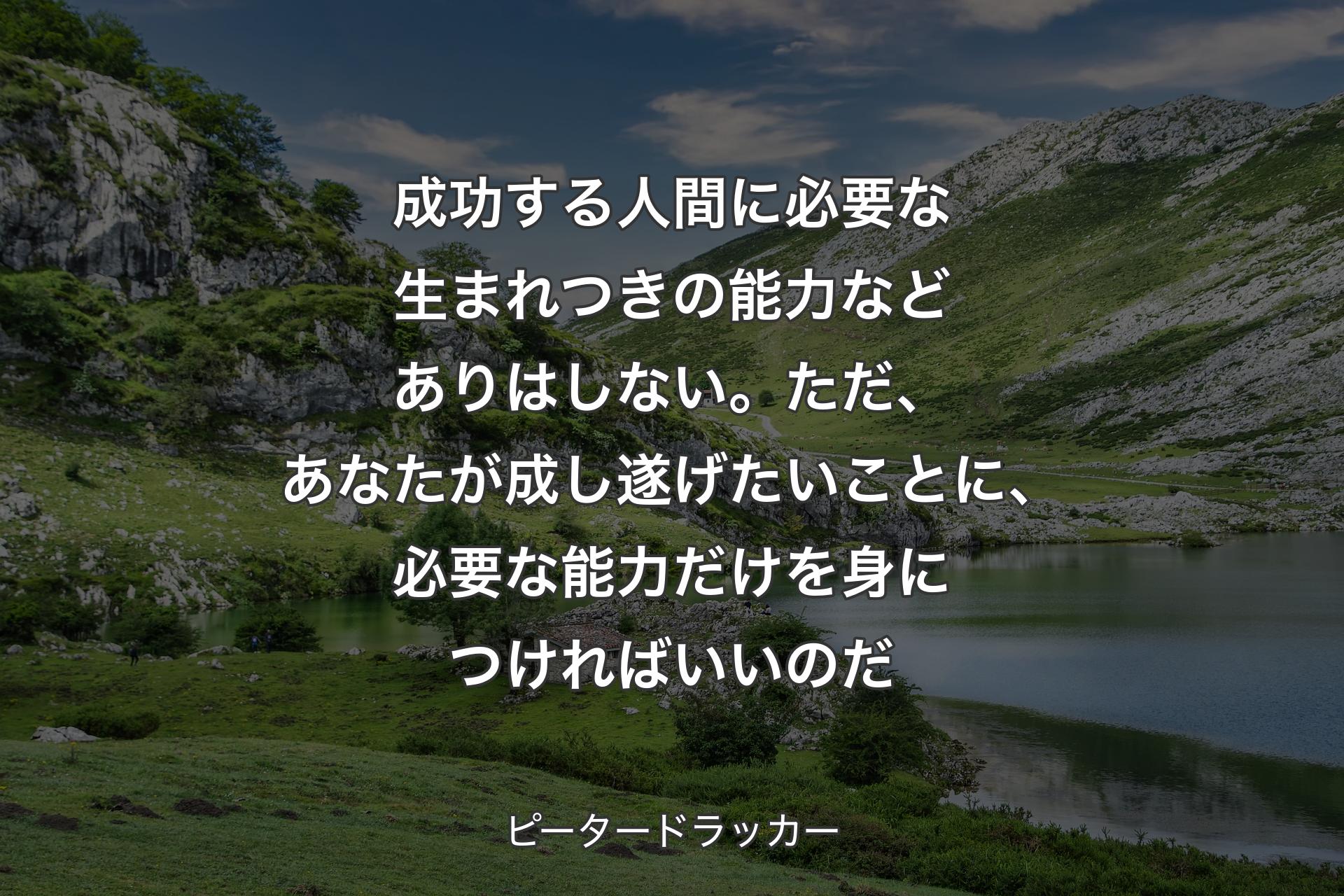 【背景1】成功する人間に必要な生まれつきの能力などありはしない。ただ、あなたが成し遂げたいことに、必要な能力だけを身につければいいのだ - ピータードラッカー