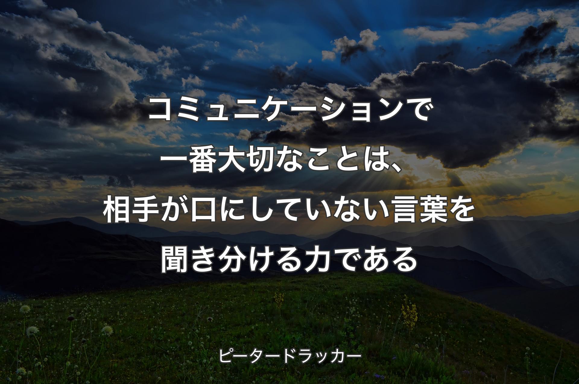 コミュニケーションで一番大切なことは、相手が口にしていない言葉を聞き分ける力である - ピータードラッカー