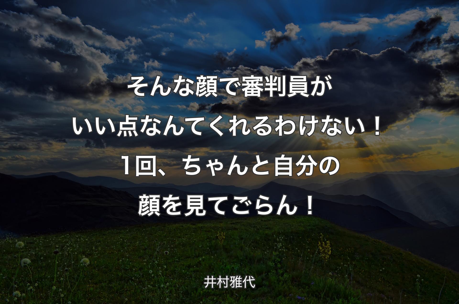 そんな顔で審判員がいい点なんてくれるわけない！1回、ちゃんと自分の顔を見てごらん！ - 井村雅代