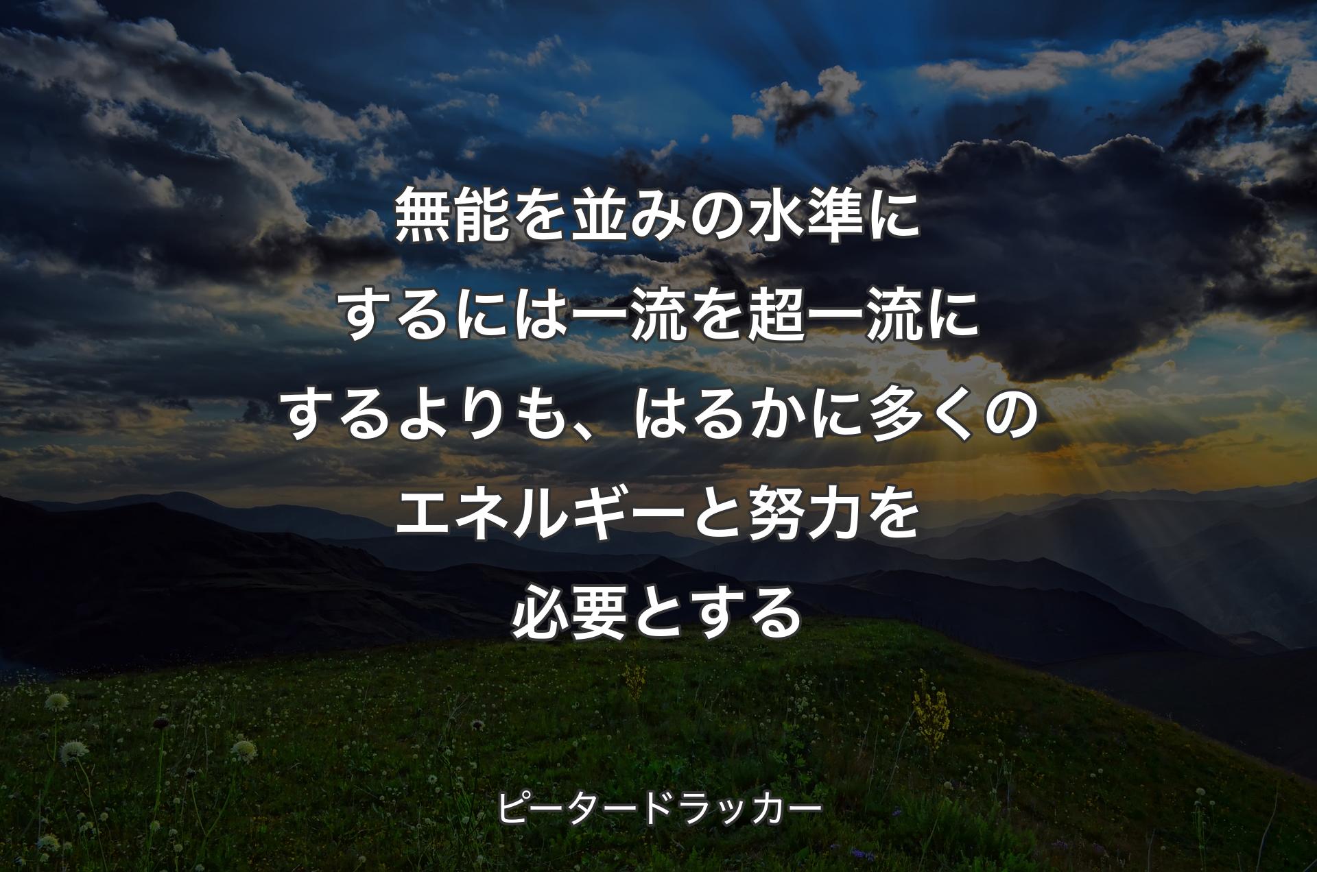 無能を並みの水準にするには一流を超一流にするよりも、はるかに多くのエネルギーと努力を必要とする - ピータードラッカー