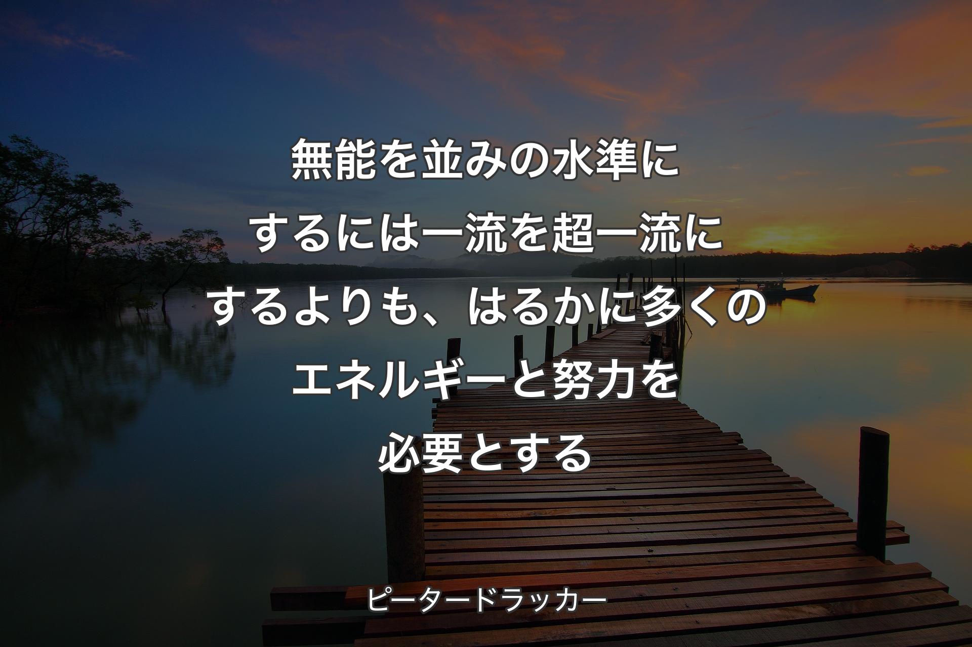 【背景3】無能を並みの水準にするには一流を超一流にするよりも、はるかに多くのエネルギーと努力を必要とする - ピータードラッカー