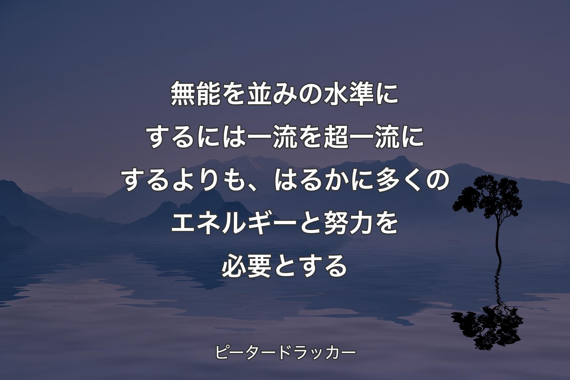 【背景4】無能を並みの水準にするには一流を超一流にするよりも、はるかに多くのエネルギーと努力を必要とする - ピータードラッカー