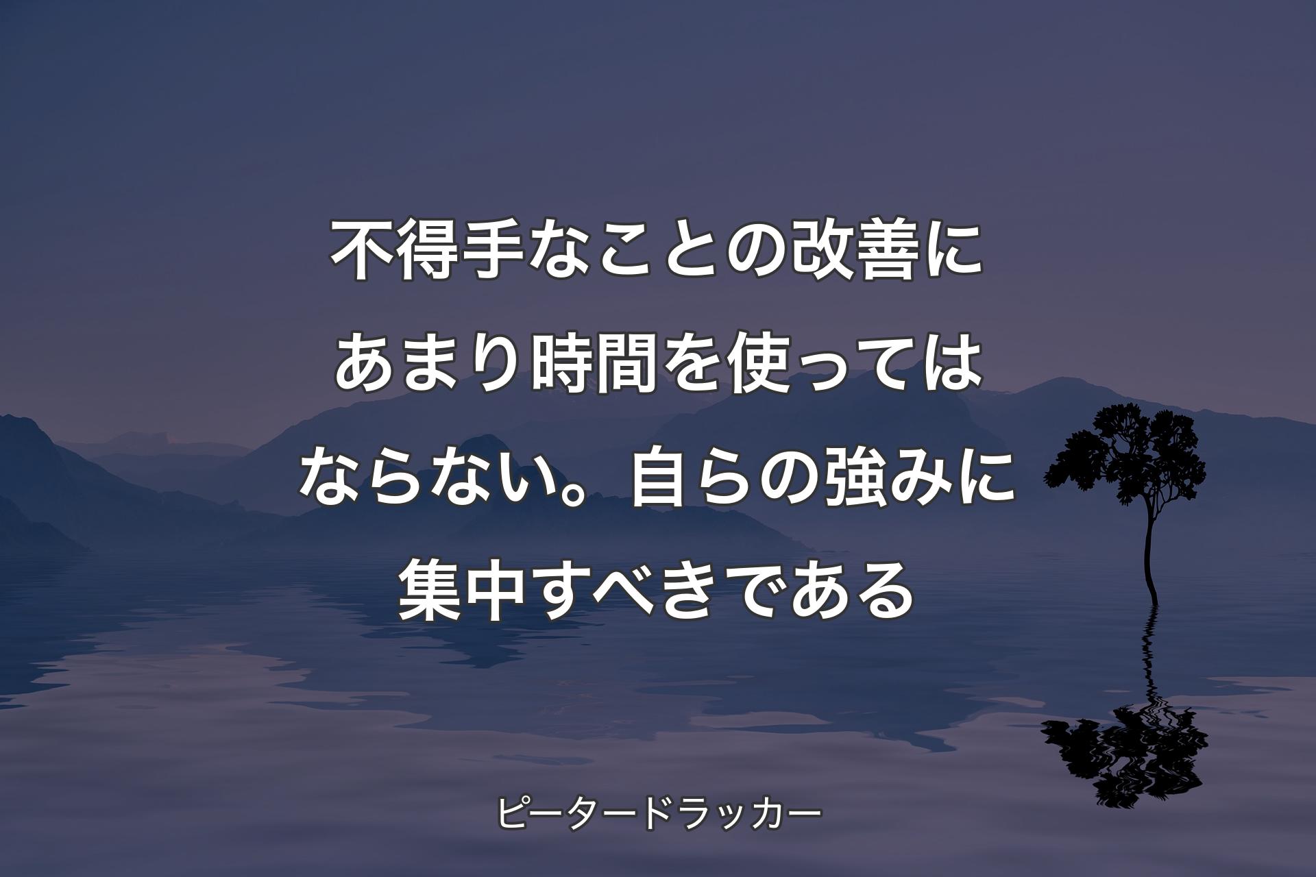 【背景4】不得手なことの改善にあまり時間を使ってはならない。自らの強みに集中すべきである - ピータードラッカー