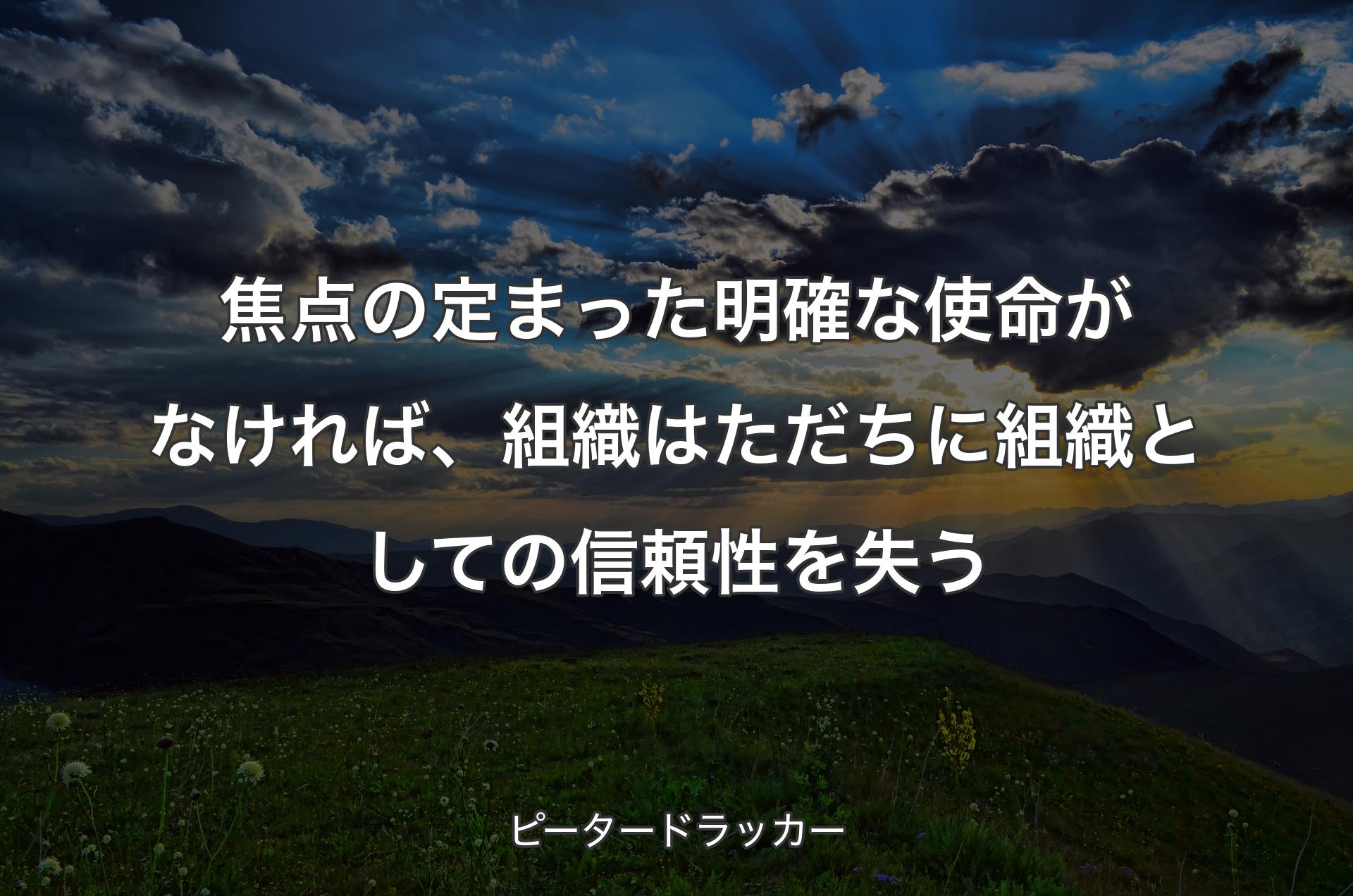 焦点の定まった明確な使命がなければ、組織はただちに組織としての信頼性を失う - ピータードラッカー