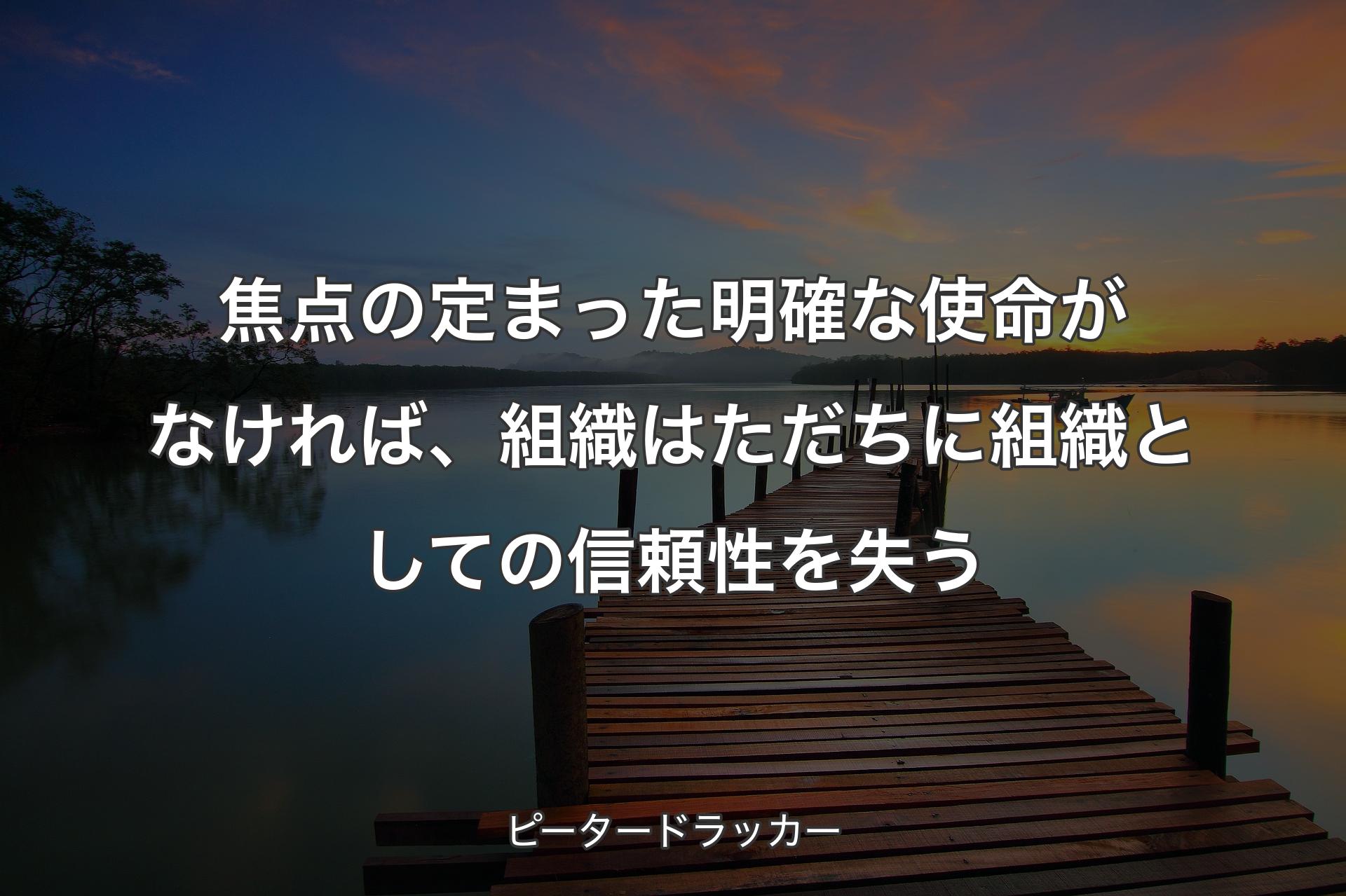 焦点の定まった明確な使命がなければ、組織はただちに組織としての信頼性を失う - ピータードラッカー