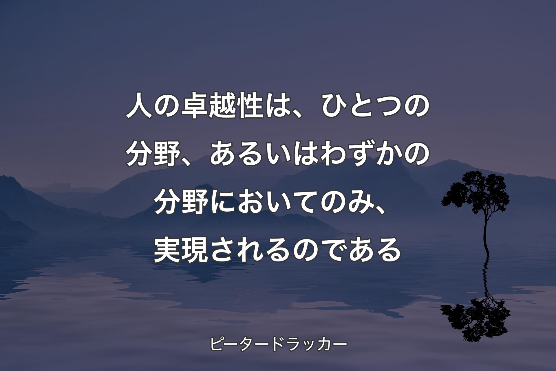 人の卓越性は、ひとつの分野、あるいはわずかの分野においてのみ、実現されるのである - ピータードラッカー