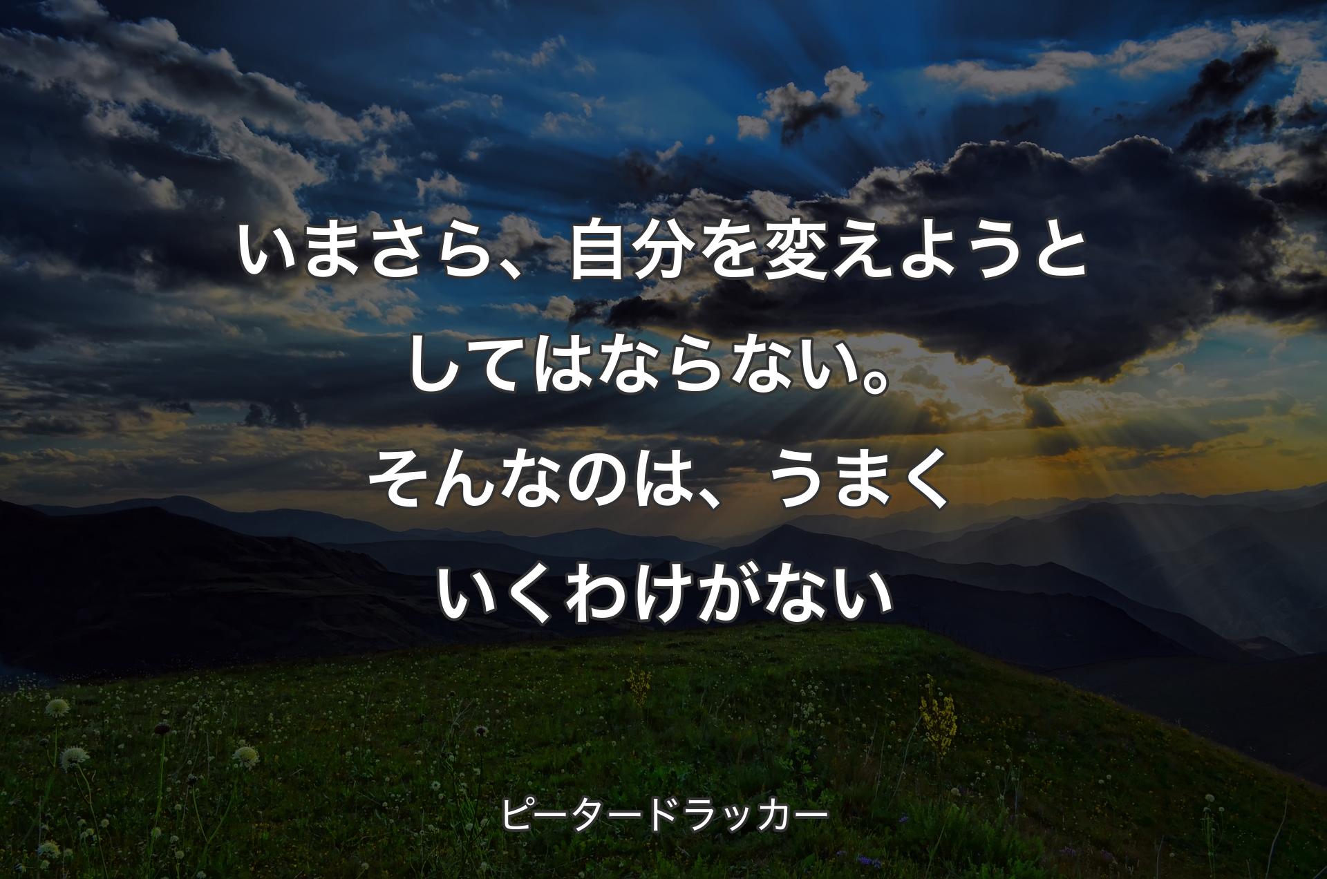 いまさら、自分を変えようとしてはならない。そんなのは、うまくいくわけがない - ピータードラッカー